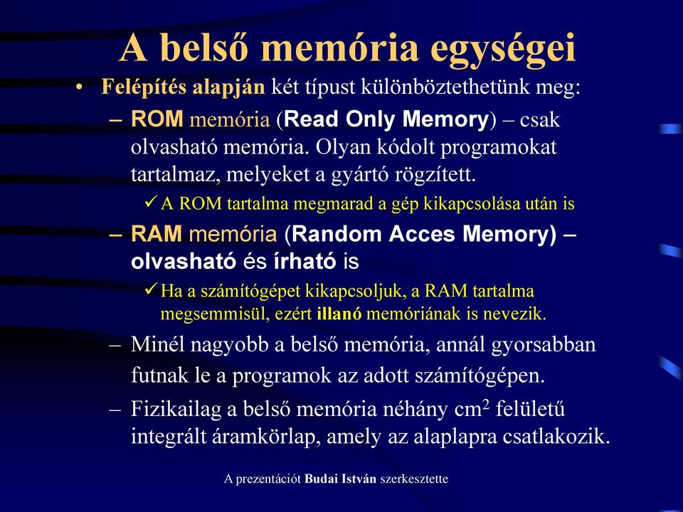A ROM tartalma megmarad a gép kikapcsolása után is RAM memória (Random Acces Memory) olvasható és írható is Ha a számítógépet kikapcsoljuk, a RAM