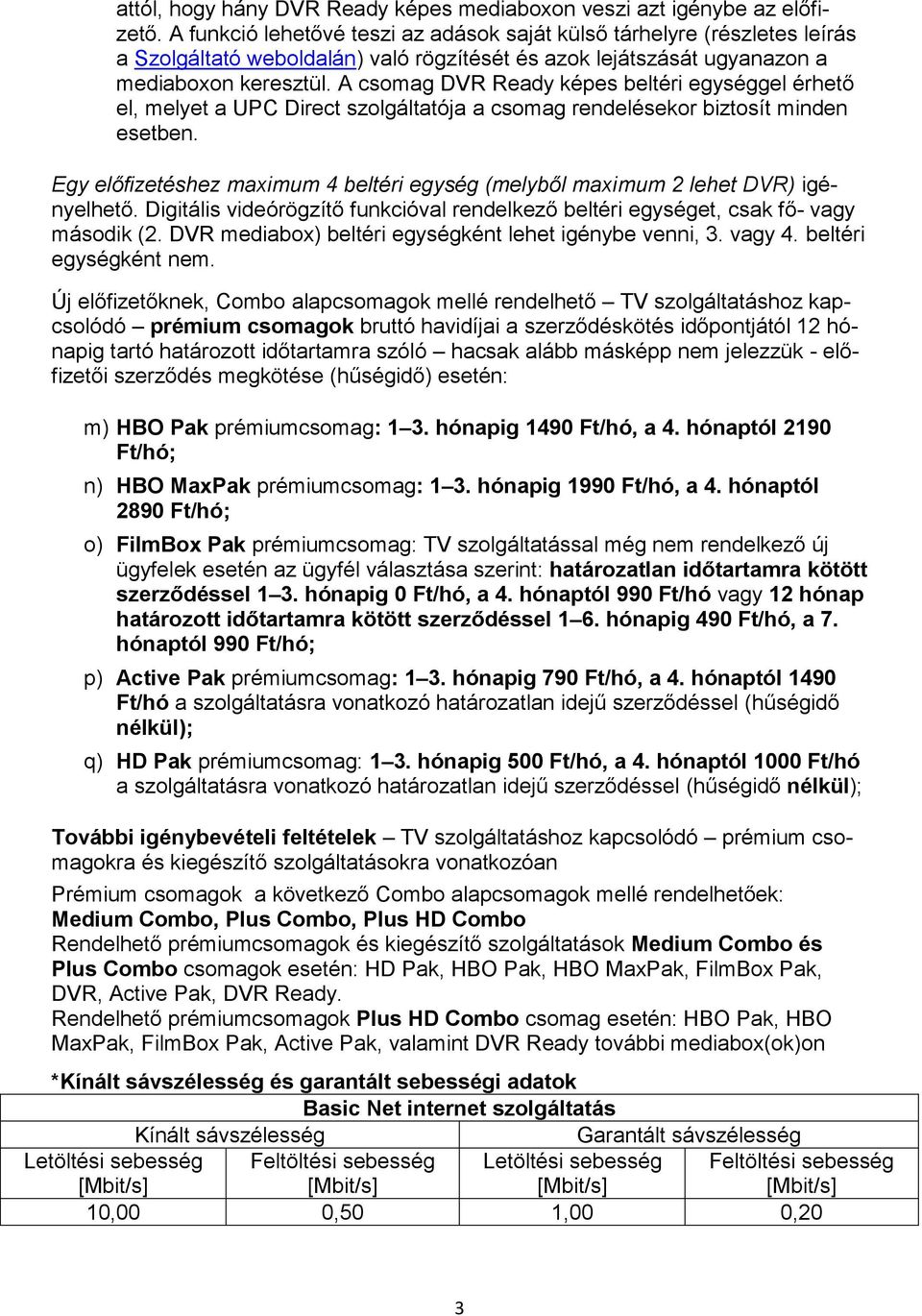 A csomag DVR Ready képes beltéri egységgel érhető el, melyet a UPC Direct szolgáltatója a csomag rendelésekor biztosít minden esetben.