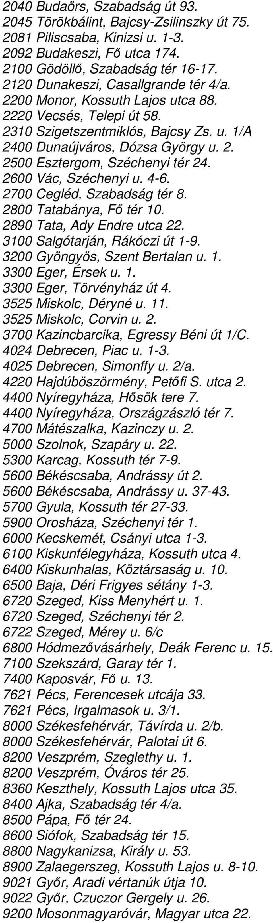 2600 Vác, Széchenyi u. 4-6. 2700 Cegléd, Szabadság tér 8. 2800 Tatabánya, Fı tér 10. 2890 Tata, Ady Endre utca 22. 3100 Salgótarján, Rákóczi út 1-9. 3200 Gyöngyös, Szent Bertalan u. 1. 3300 Eger, Érsek u.