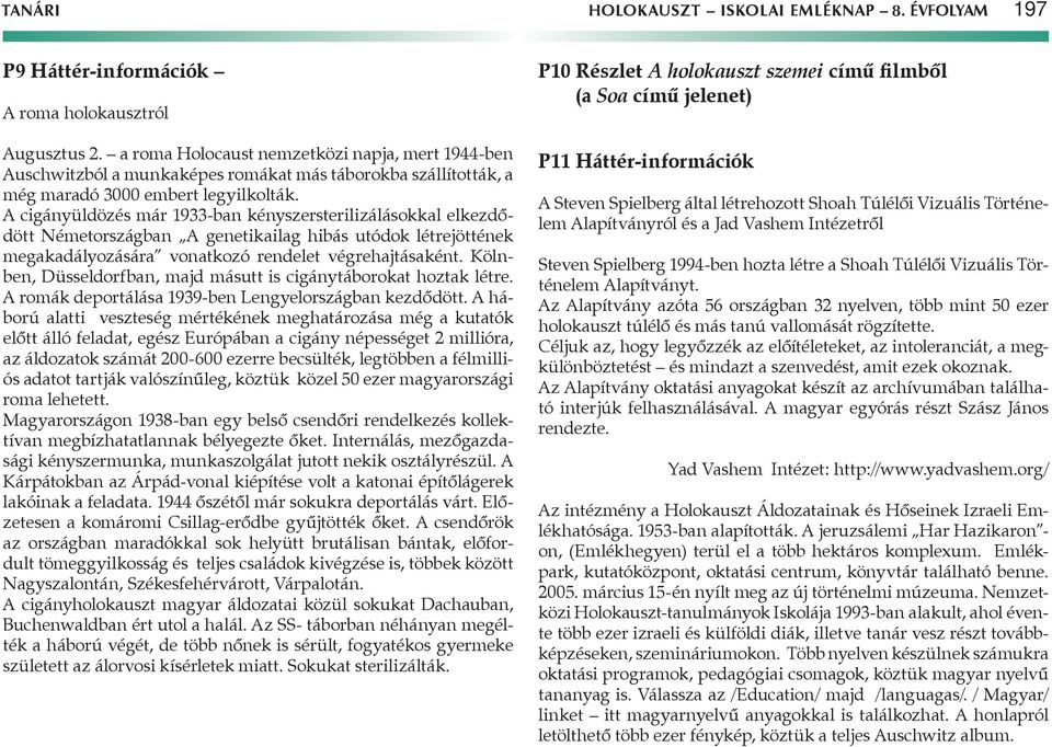 A cigányüldözés már 1933-ban kényszersterilizálásokkal elkezdődött Németországban A genetikailag hibás utódok létrejöttének megakadályozására vonatkozó rendelet végrehajtásaként.
