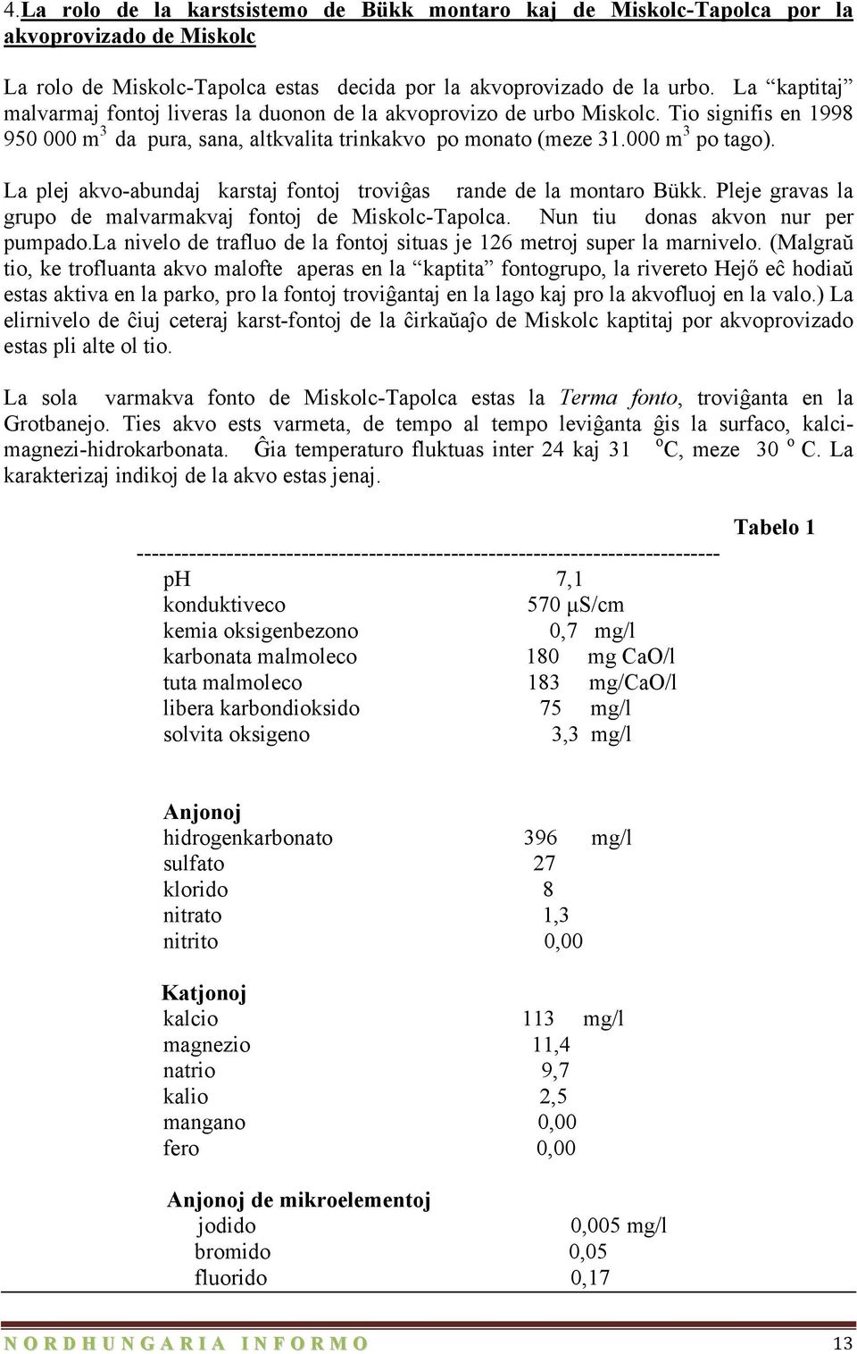 La plej akvo-abundaj karstaj fontoj troviĝas rande de la montaro Bükk. Pleje gravas la grupo de malvarmakvaj fontoj de Miskolc-Tapolca. Nun tiu donas akvon nur per pumpado.