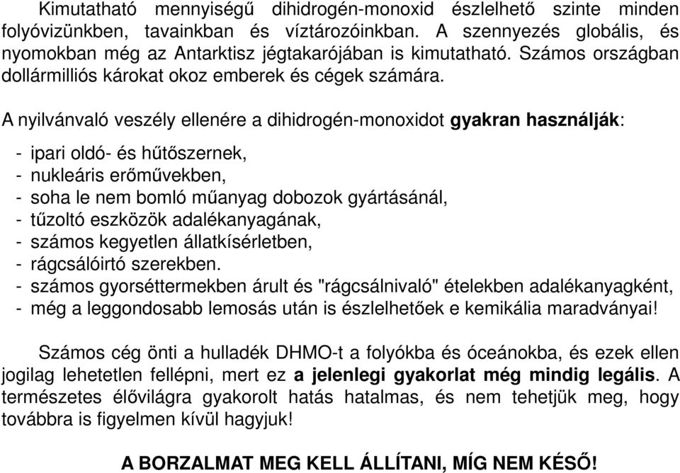 A nyilvánvaló veszély ellenére a dihidrogén-monoxidot gyakran használják: - ipari oldó- és hűtőszernek, - nukleáris erőművekben, - soha le nem bomló műanyag dobozok gyártásánál, - tűzoltó eszközök