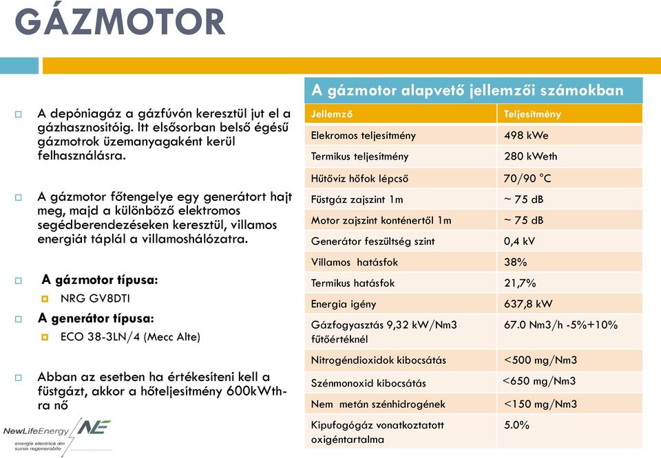 A gázmotor típusa: NRG GV8DTI A generátor típusa: ECO 38-3LN/4 (Mecc Alte) Abban az esetben ha értékesíteni kell a füstgázt, akkor a hőteljesítmény 600kWthra nő A gázmotor alapvető jellemzői