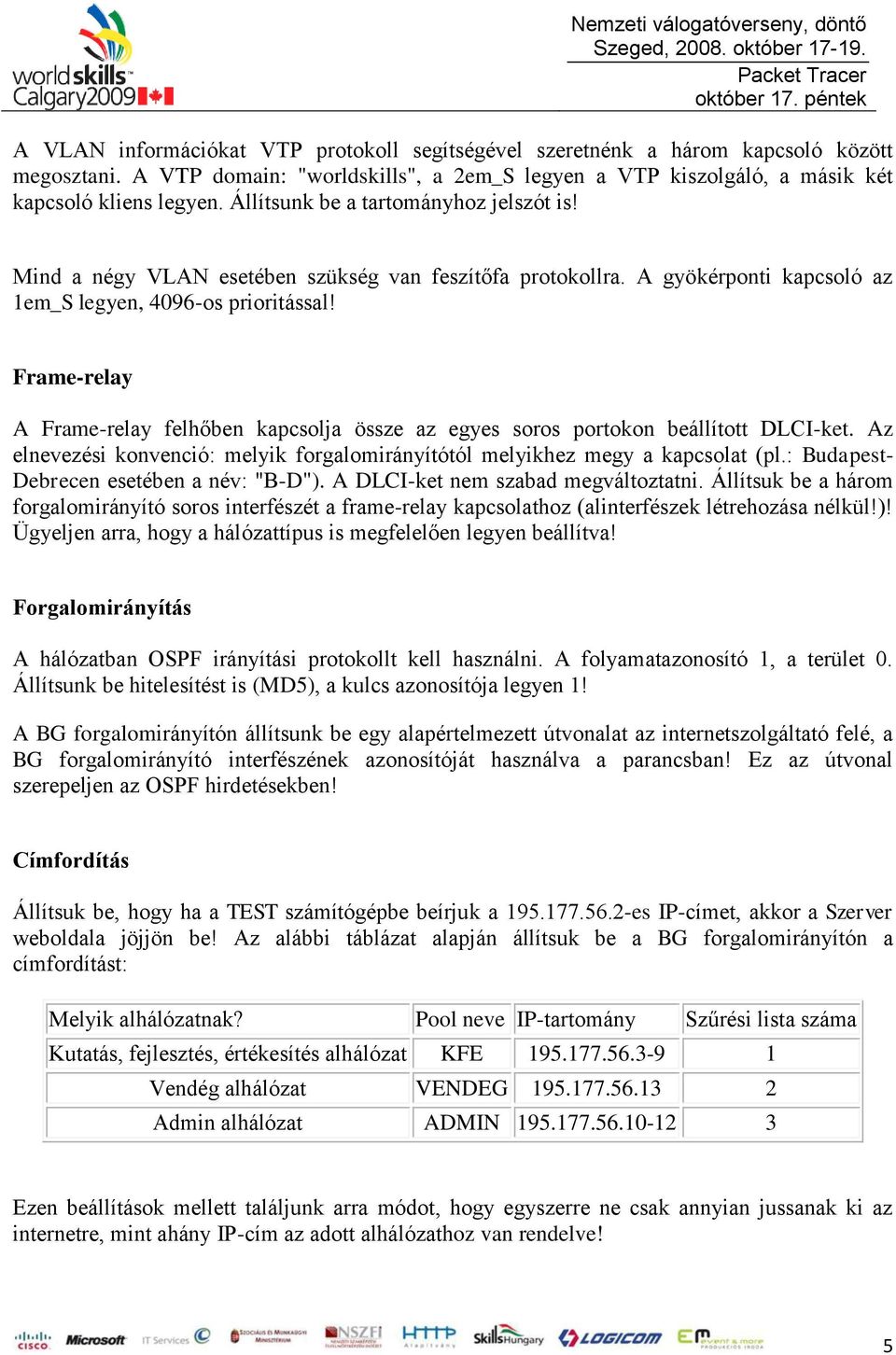 Frame-relay A Frame-relay felhőben kapcsolja össze az egyes soros portokon beállított DLCI-ket. Az elnevezési konvenció: melyik forgalomirányítótól melyikhez megy a kapcsolat (pl.