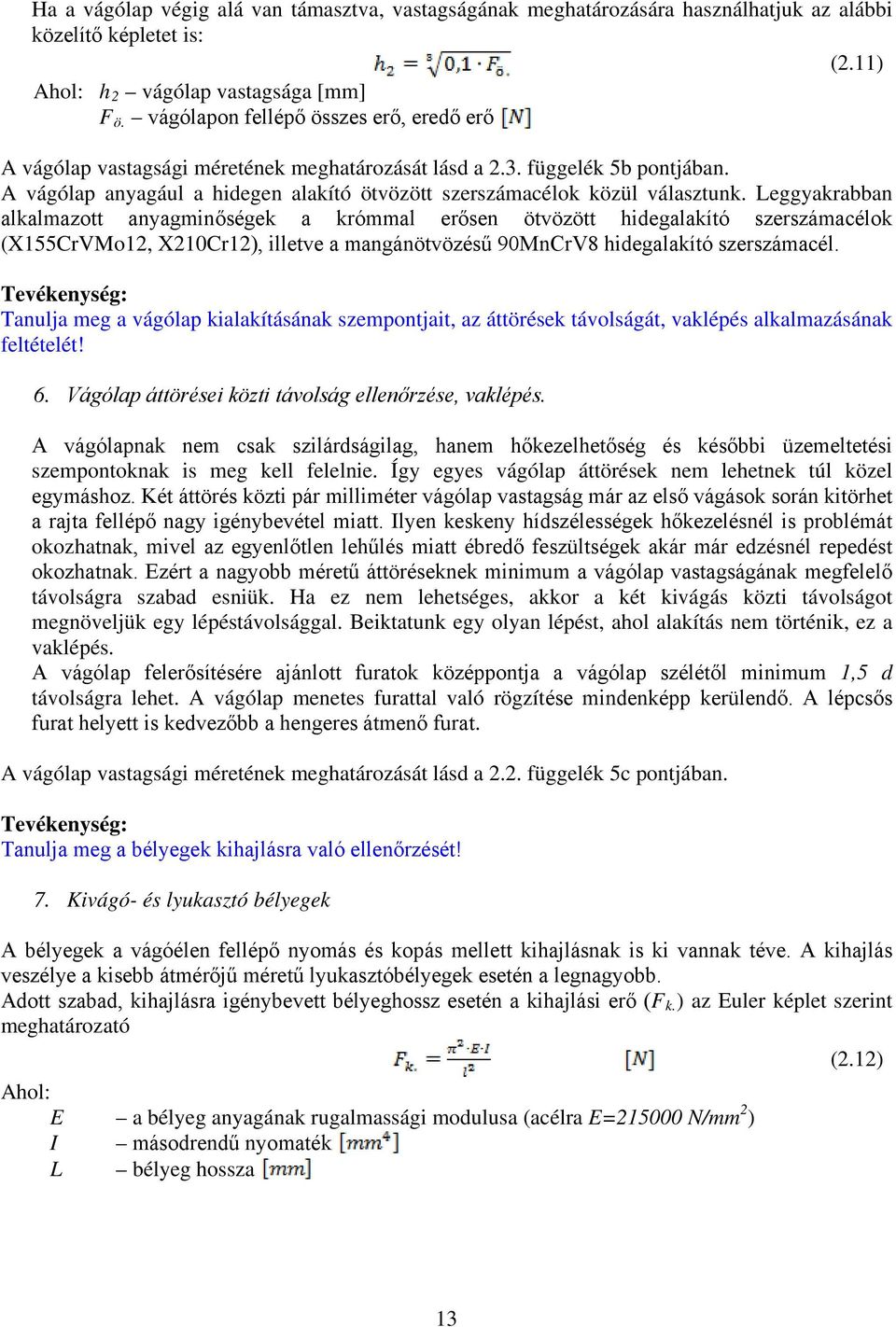 Leggyakrabban alkalmazott anyagminőségek a krómmal erősen ötvözött hidegalakító szerszámacélok (X155CrVMo12, X210Cr12), illetve a mangánötvözésű 90MnCrV8 hidegalakító szerszámacél.