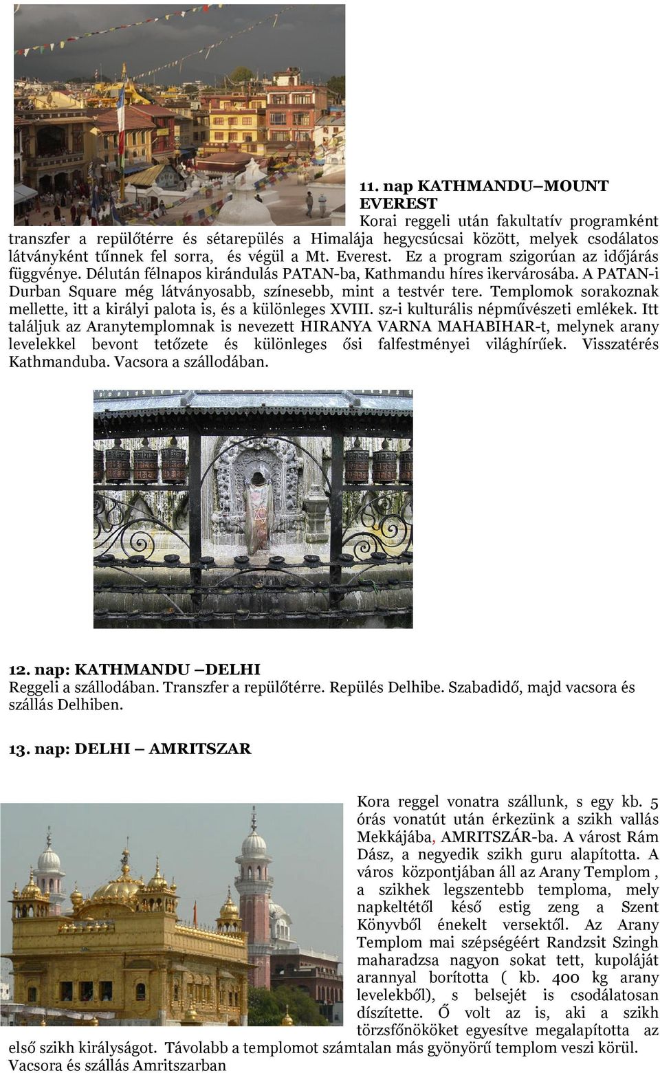 A PATAN-i Durban Square még látványosabb, színesebb, mint a testvér tere. Templomok sorakoznak mellette, itt a királyi palota is, és a különleges XVIII. sz-i kulturális népművészeti emlékek.