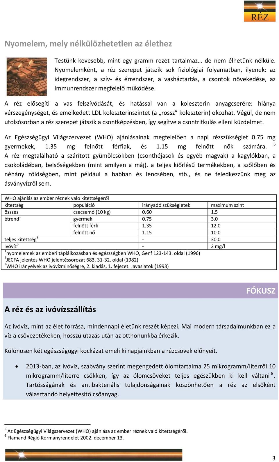 A réz elősegíti a vas felszívódását, és hatással van a koleszterin anyagcserére: hiánya vérszegénységet, és emelkedett LDL koleszterinszintet (a rossz koleszterin) okozhat.