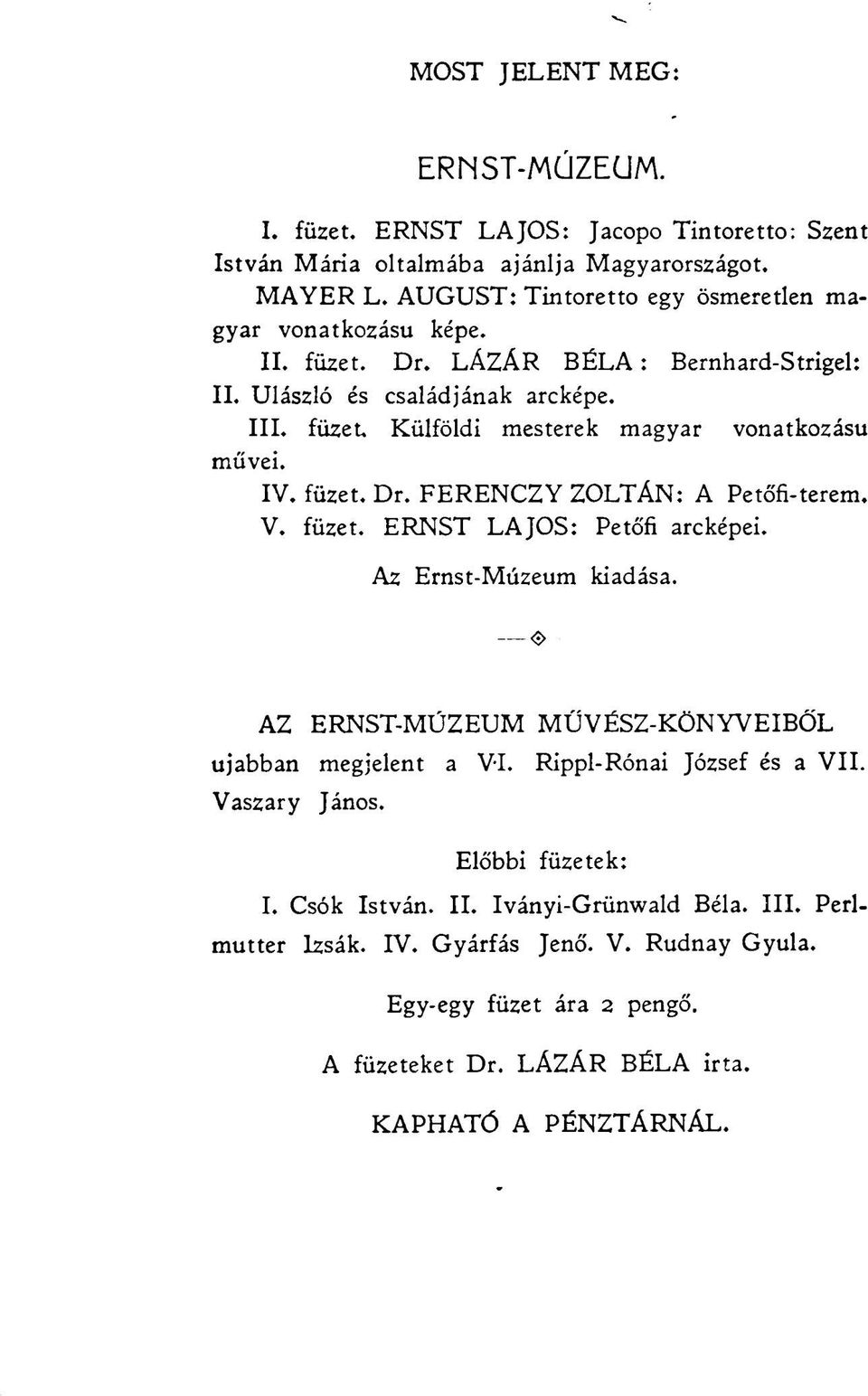 IV. füzet. Dr. FERENCZY ZOLTÁN: A Petőfi-terem. V. füzet. ERNST LAJOS: Petőfi arcképei. Az Ernst-Múzeum kiadása. <3> AZ ERNST-MÚZEUM MŰVÉSZ-KÖNYVEIBŐL ujabban megjelent a VI.