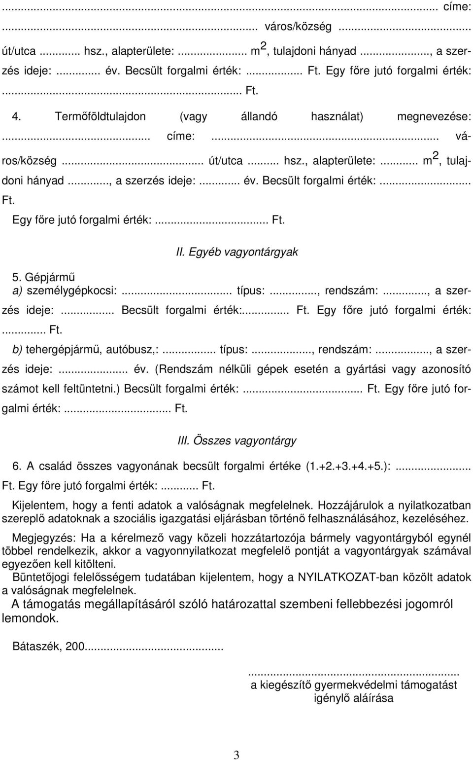 Egy fıre jutó forgalmi érték:... Ft. II. Egyéb vagyontárgyak 5. Gépjármő a) személygépkocsi:... típus:..., rendszám:..., a szerzés ideje:... Becsült forgalmi érték:... Ft. Egy fıre jutó forgalmi érték:.