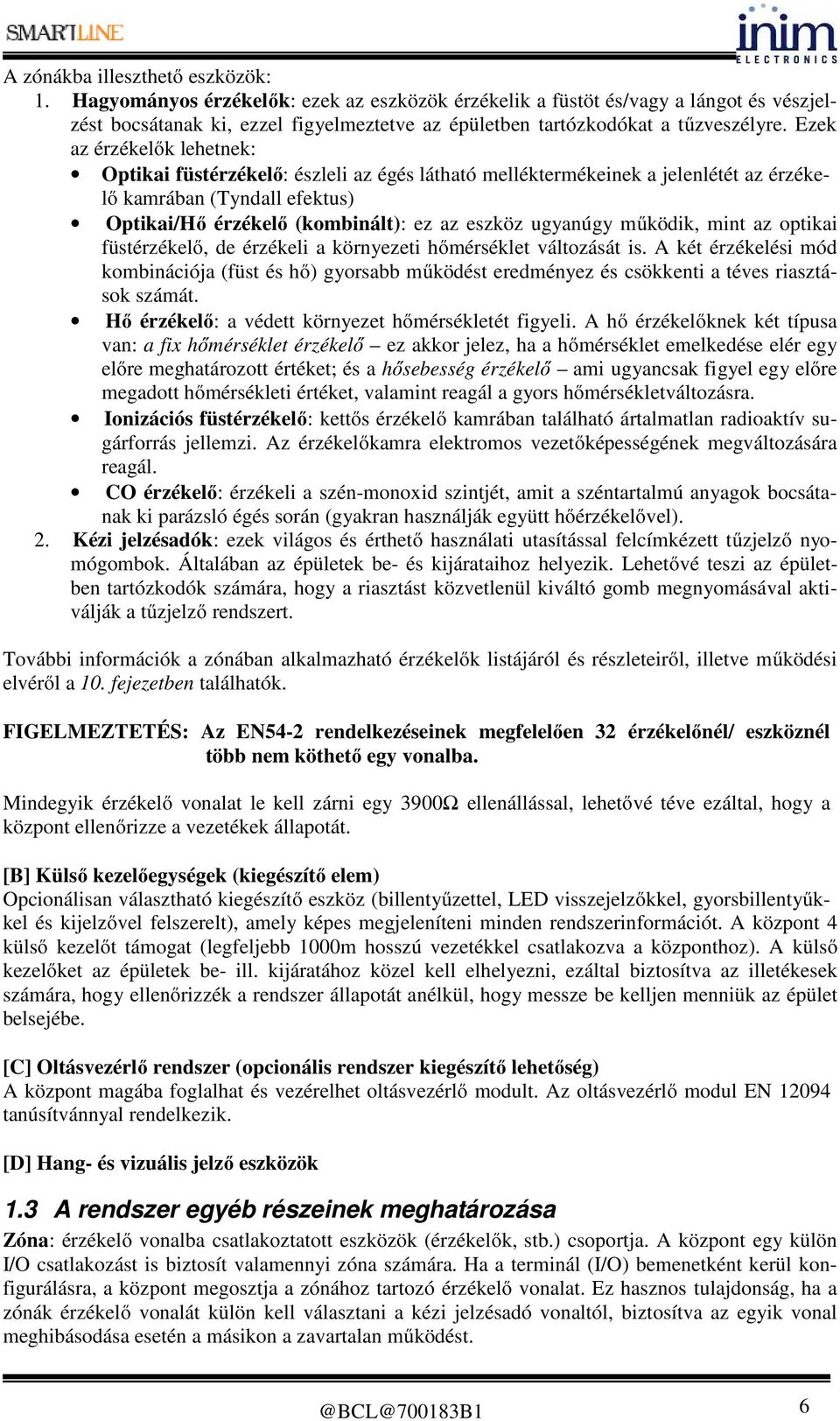 Ezek az érzékelők lehetnek: Optikai füstérzékelő: észleli az égés látható melléktermékeinek a jelenlétét az érzékelő kamrában (Tyndall efektus) Optikai/Hő érzékelő (kombinált): ez az eszköz ugyanúgy