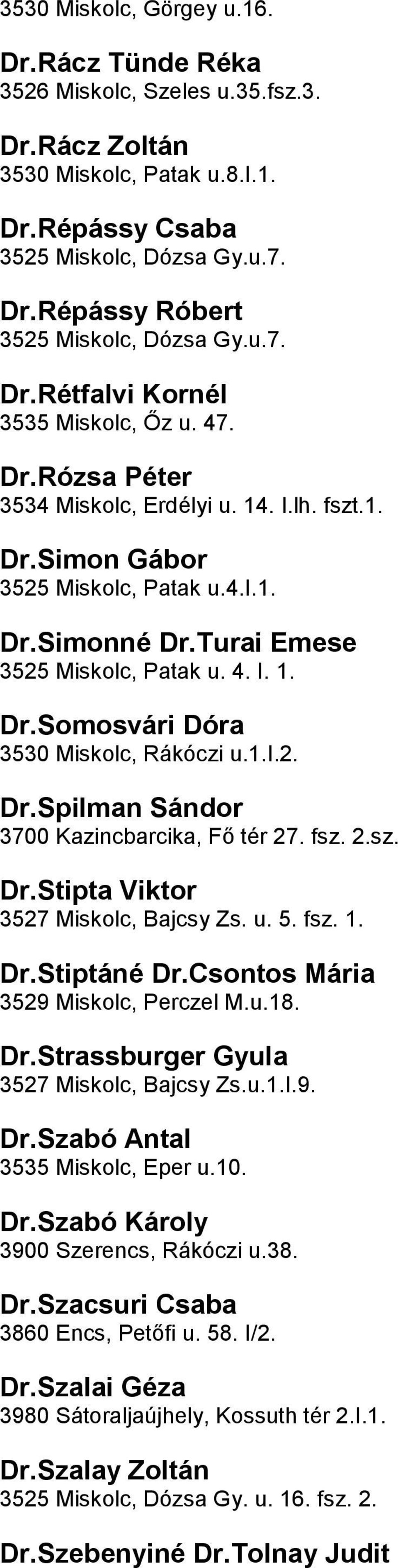 3530 Miskolc, Rákóczi u1i2 DrSpilman Sándor 3700 Kazincbarcika, Fő tér 27 fsz 2sz DrStipta Viktor 3527 Miskolc, Bajcsy Zs u 5 fsz 1 DrStiptáné DrCsontos Mária 3529 Miskolc, Perczel Mu18