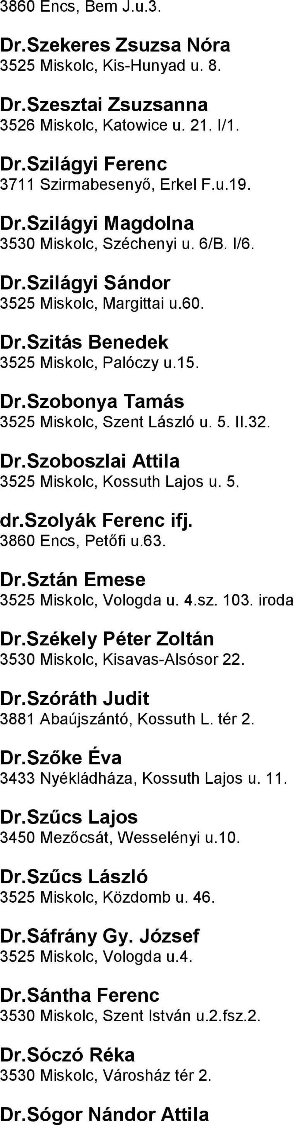 Miskolc, Kossuth Lajos u 5 drszolyák Ferenc ifj 3860 Encs, Petőfi u63 DrSztán Emese 3525 Miskolc, Vologda u 4sz 103 iroda DrSzékely Péter Zoltán 3530 Miskolc, Kisavas-Alsósor 22 DrSzóráth Judit 3881