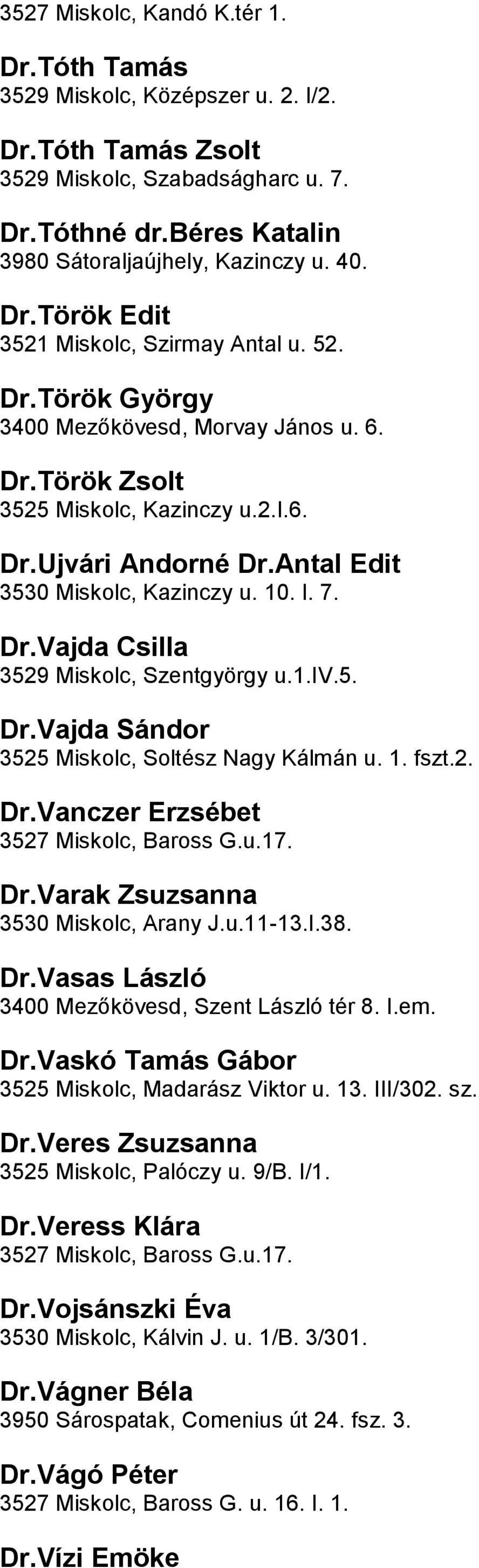 Csilla 3529 Miskolc, Szentgyörgy u1iv5 DrVajda Sándor 3525 Miskolc, Soltész Nagy Kálmán u 1 fszt2 DrVanczer Erzsébet 3527 Miskolc, Baross Gu17 DrVarak Zsuzsanna 3530 Miskolc, Arany Ju11-13I38 DrVasas