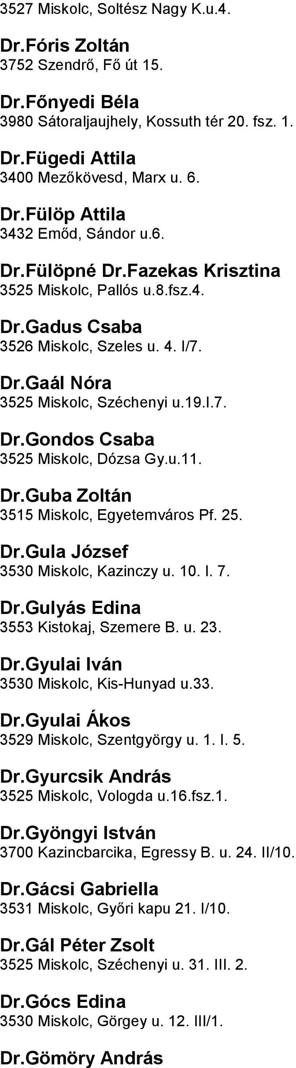 DrGuba Zoltán 3515 Miskolc, Egyetemváros Pf 25 DrGula József 3530 Miskolc, Kazinczy u 10 I 7 DrGulyás Edina 3553 Kistokaj, Szemere B u 23 DrGyulai Iván 3530 Miskolc, Kis-Hunyad u33 DrGyulai Ákos 3529