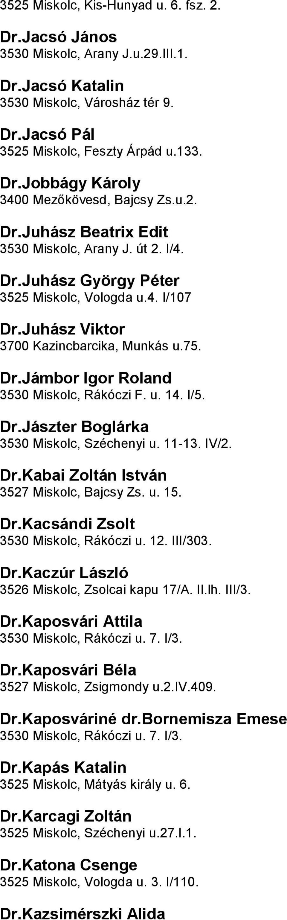 3530 Miskolc, Rákóczi F u 14 I/5 DrJászter Boglárka 3530 Miskolc, Széchenyi u 11-13 IV/2 DrKabai Zoltán István 3527 Miskolc, Bajcsy Zs u 15 DrKacsándi Zsolt 3530 Miskolc, Rákóczi u 12 III/303