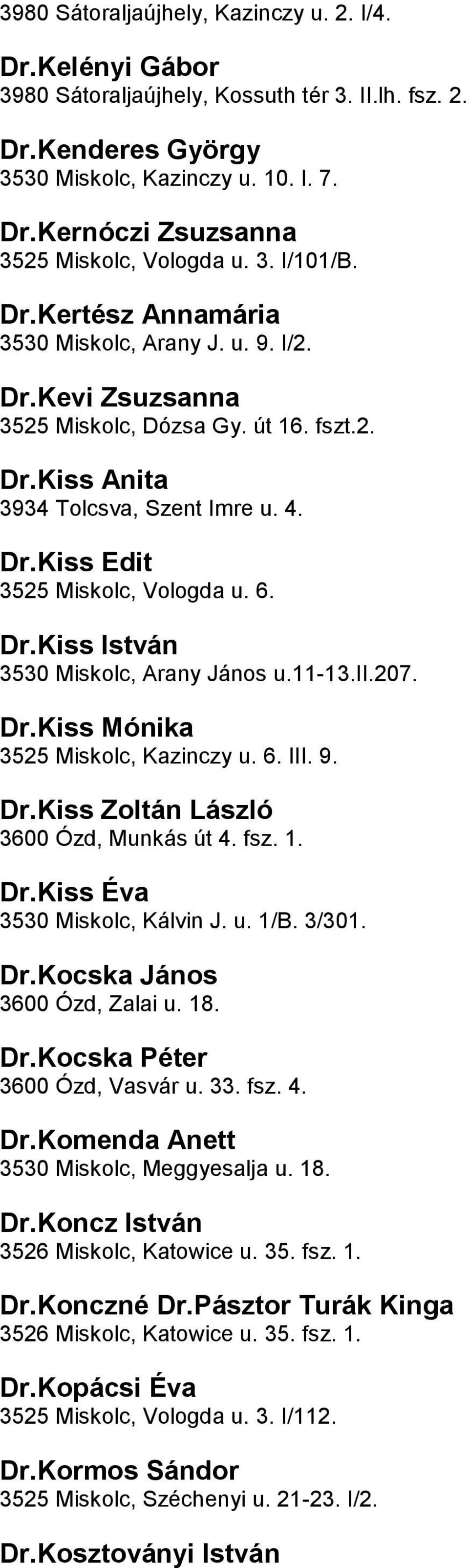 István 3530 Miskolc, Arany János u11-13ii207 DrKiss Mónika 3525 Miskolc, Kazinczy u 6 III 9 DrKiss Zoltán László 3600 Ózd, Munkás út 4 fsz 1 DrKiss Éva 3530 Miskolc, Kálvin J u 1/B 3/301 DrKocska