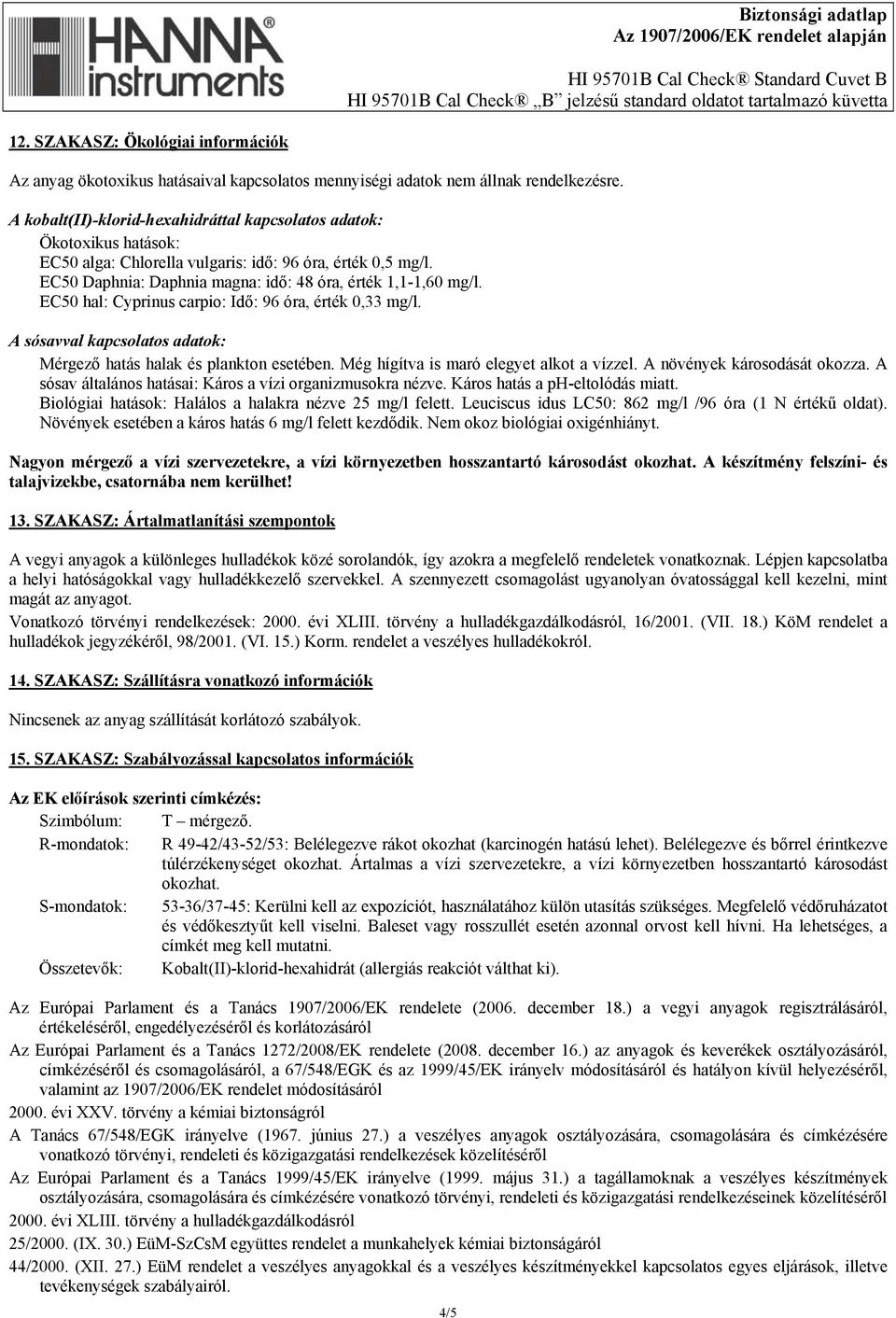 EC50 hal: Cyprinus carpio: Idő: 96 óra, érték 0,33 mg/l. A sósavval kapcsolatos adatok: Mérgező hatás halak és plankton esetében. Még hígítva is maró elegyet alkot a vízzel.