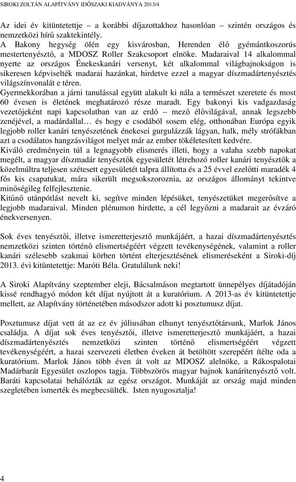 Madaraival 14 alkalommal nyerte az országos Énekeskanári versenyt, két alkalommal világbajnokságon is sikeresen képviselték madarai hazánkat, hirdetve ezzel a magyar díszmadártenyésztés