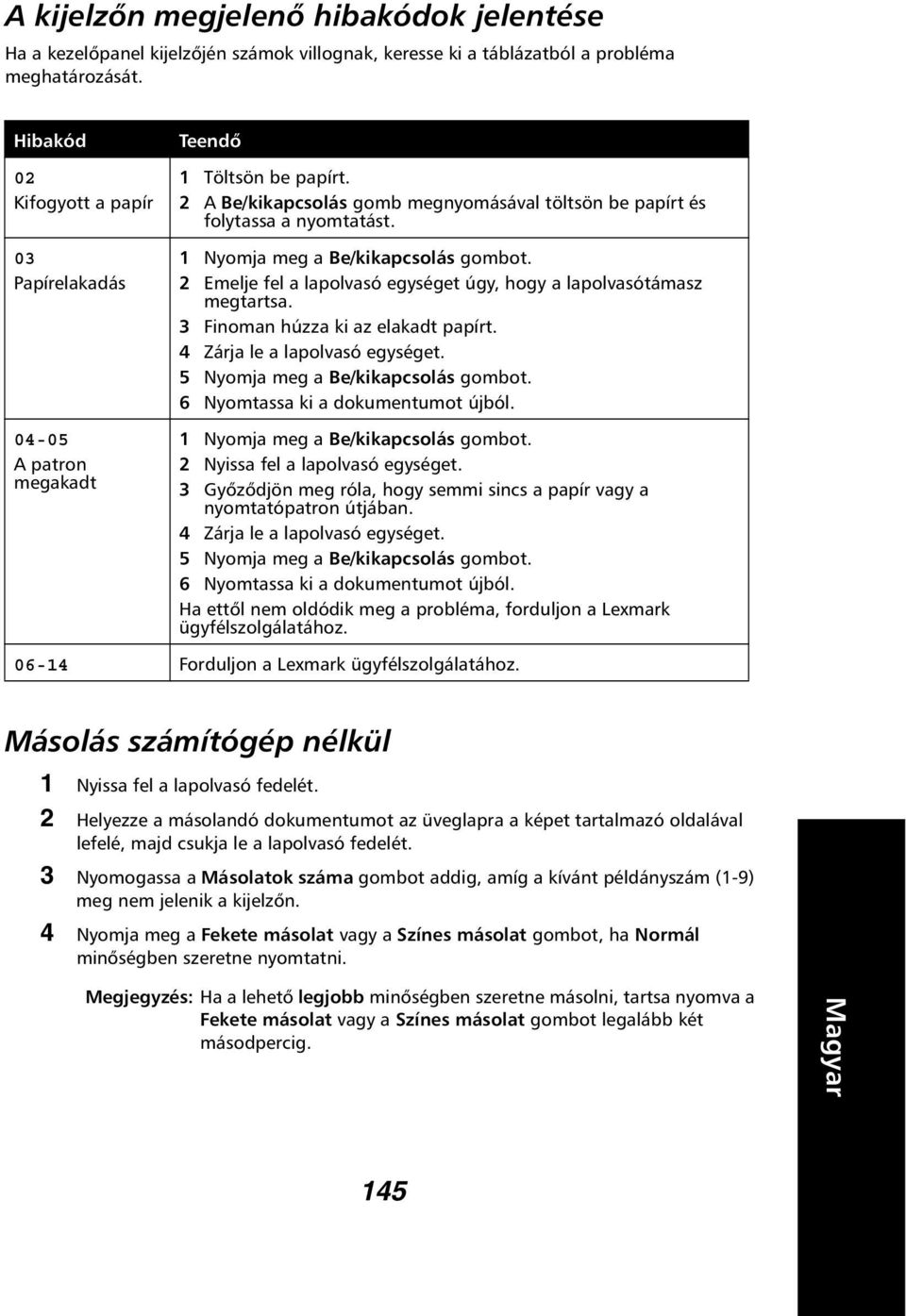 1 Nyomja meg a Be/kikapcsolás gombot. 2 Emelje fel a lapolvasó egységet úgy, hogy a lapolvasótámasz megtartsa. 3 Finoman húzza ki az elakadt papírt. 4 Zárja le a lapolvasó egységet.