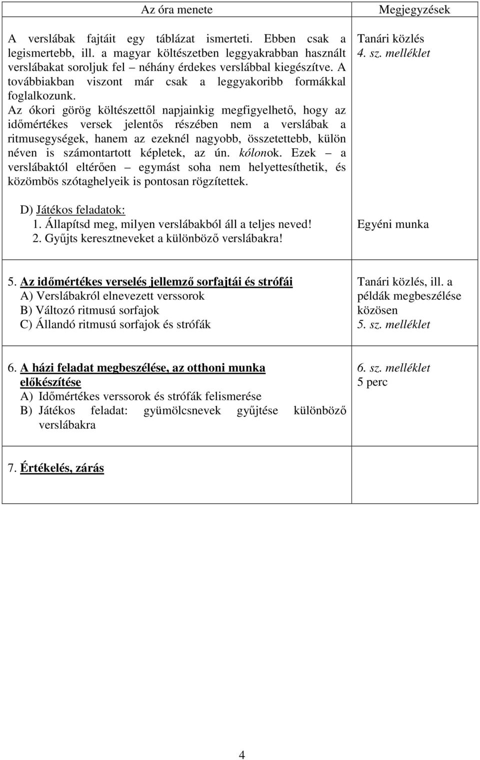 Az ókori görög költészettől napjainkig megfigyelhető, hogy az időmértékes versek jelentős részében nem a verslábak a ritmusegységek, hanem az ezeknél nagyobb, összetettebb, külön néven is