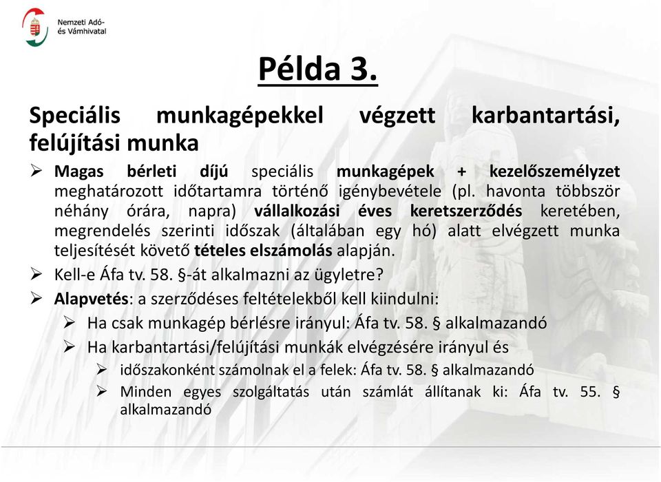 elszámolás alapján. Kell-e Áfa tv. 58. -át alkalmazni az ügyletre? Alapvetés: a szerződéses feltételekből kell kiindulni: Ha csak munkagép bérlésre irányul: Áfa tv. 58. alkalmazandó Ha karbantartási/felújítási munkák elvégzésére irányul és időszakonként számolnak el a felek: Áfa tv.