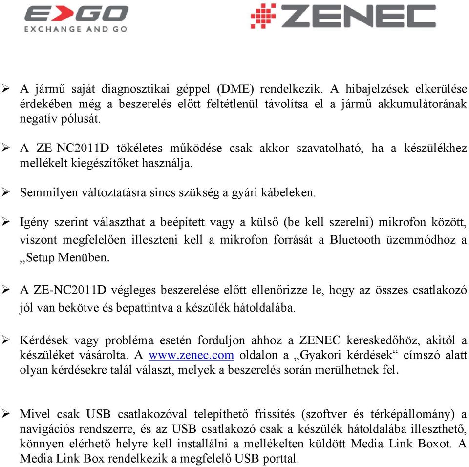 Igény szerint választhat a beépített vagy a külső (be kell szerelni) mikrofon között, viszont megfelelően illeszteni kell a mikrofon forrását a Bluetooth üzemmódhoz a Setup Menüben.