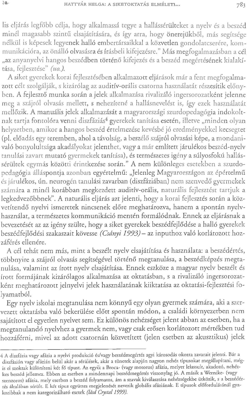 Az egyik a Broca- (vagy motoros) afázia, melyet lelassult, akadozó, nehézkes beszéd jelleinez. Ebben az esetben a mindennapi beszédmegértés viszonylag jó.
