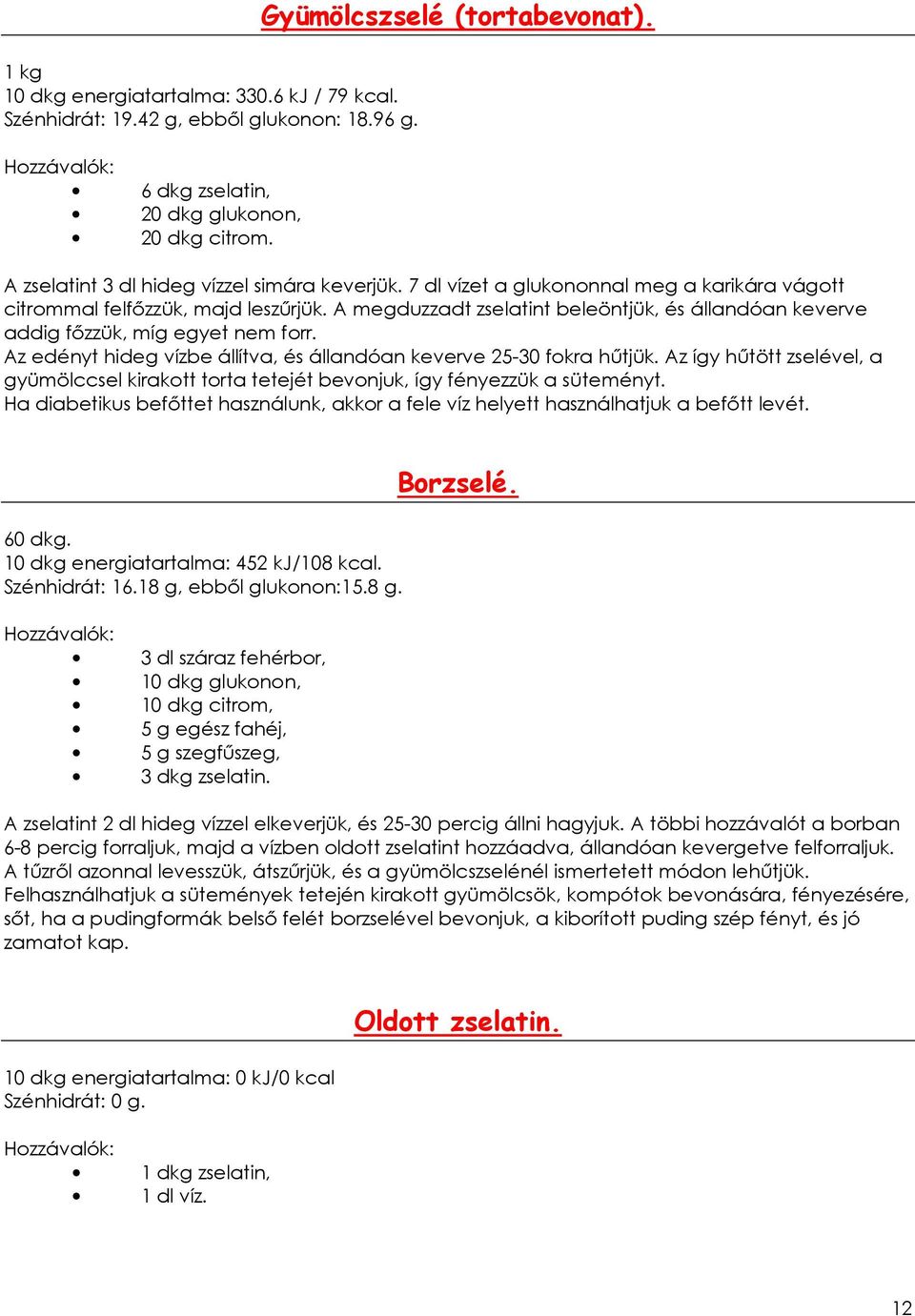 A megduzzadt zselatint beleöntjük, és állandóan keverve addig fızzük, míg egyet nem forr. Az edényt hideg vízbe állítva, és állandóan keverve 25-30 fokra hőtjük.