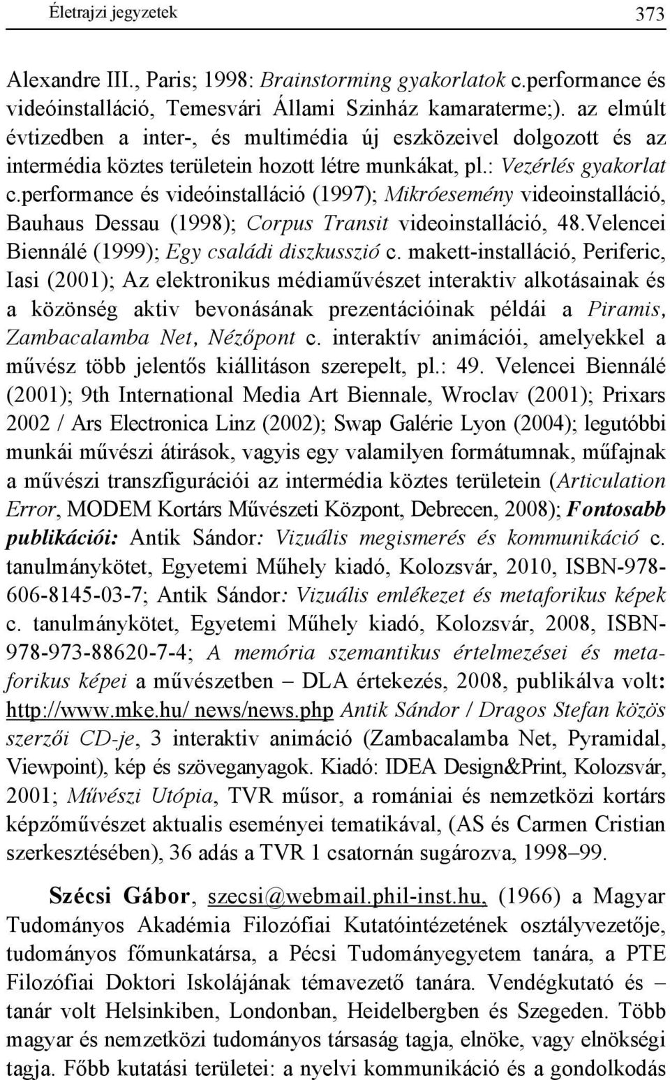 performance és videóinstalláció (1997); Mikróesemény videoinstalláció, Bauhaus Dessau (1998); Corpus Transit videoinstalláció, 48.Velencei Biennálé (1999); Egy családi diszkusszió c.