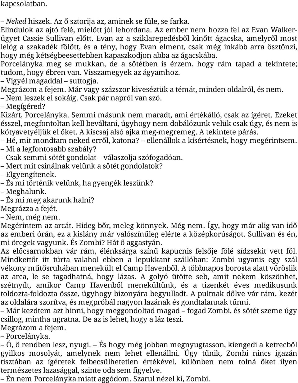 ágacskába. Porcelányka meg se mukkan, de a sötétben is érzem, hogy rám tapad a tekintete; tudom, hogy ébren van. Visszamegyek az ágyamhoz. Vigyél magaddal suttogja. Megrázom a fejem.