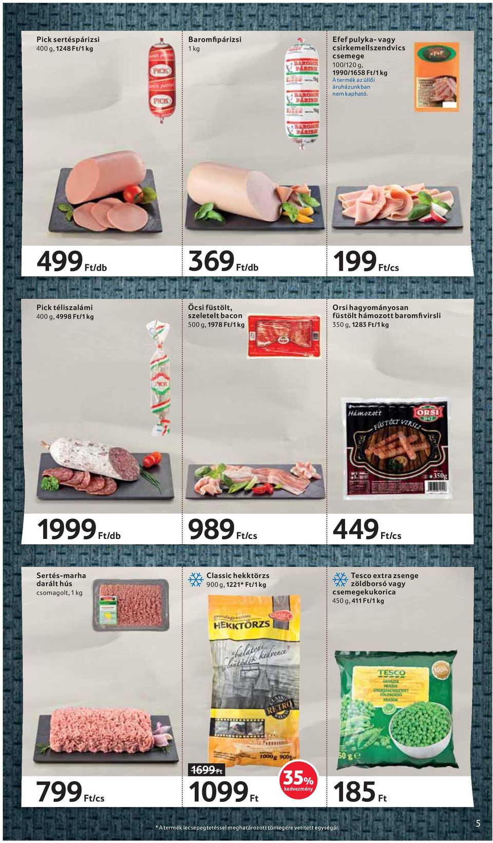499 Ft/db 369 Ft/db 199 Ft/cs Pick téliszalámi 400 g, 4998 Ft/ Öcsi füstölt, szeletelt bacon 500 g, 1978 Ft/ Orsi hagyományosan füstölt hámozott