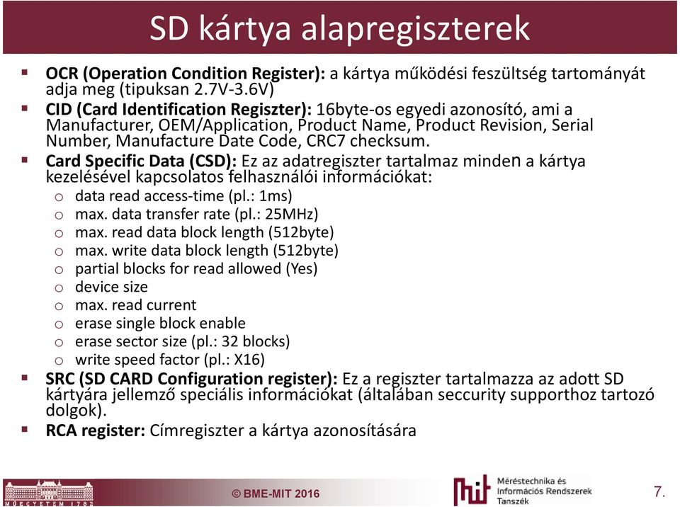 Card Specific Data (CSD): Ez az adatregiszter tartalmaz mindena kártya kezelésével kapcsolatos felhasználói információkat: o data read access-time (pl.: 1ms) o max. data transfer rate (pl.