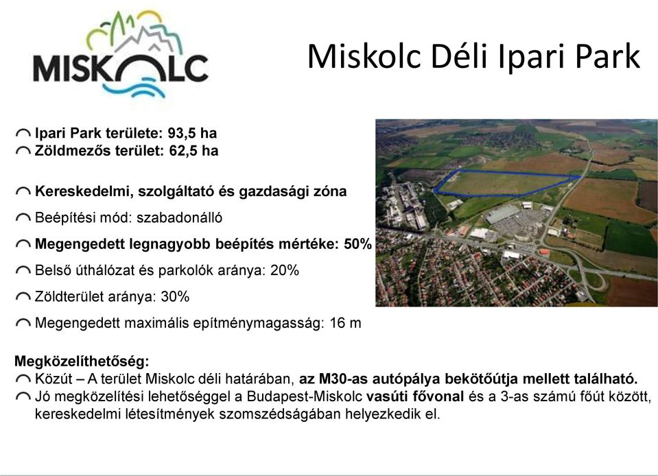 maximális epítménymagasság: 16 m Megközelíthetőség: Közút A terület Miskolc déli határában, az M30-as autópálya bekötőútja mellett található.