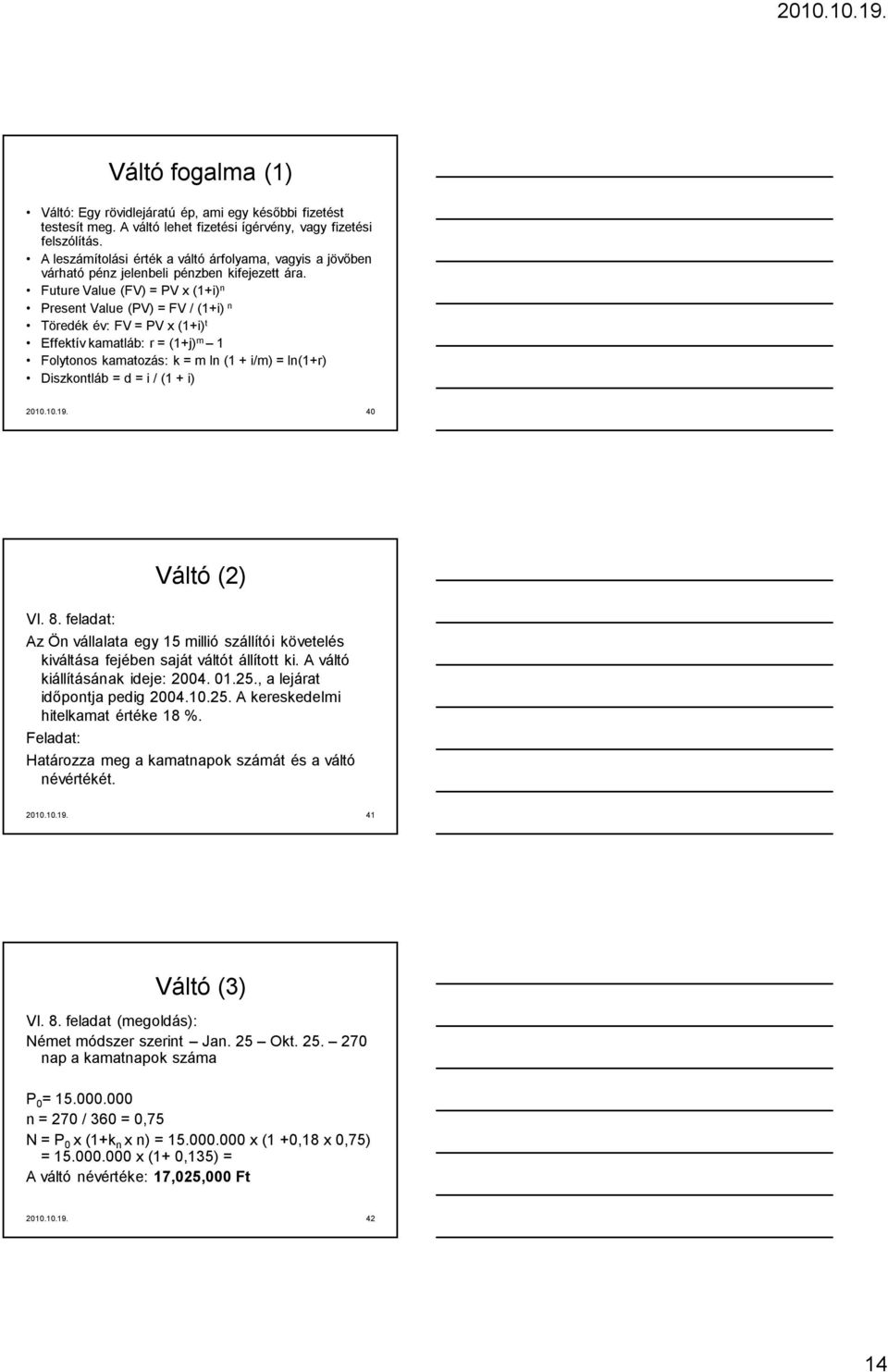 Future Value (FV) = PV x (1+i) n Present Value (PV) = FV / (1+i) n Töredék év: FV = PV x (1+i) t Effektív kamatláb: r = (1+j) m 1 Folytonos kamatozás: k = m ln (1 + i/m) = ln(1+r) Diszkontláb = d = i