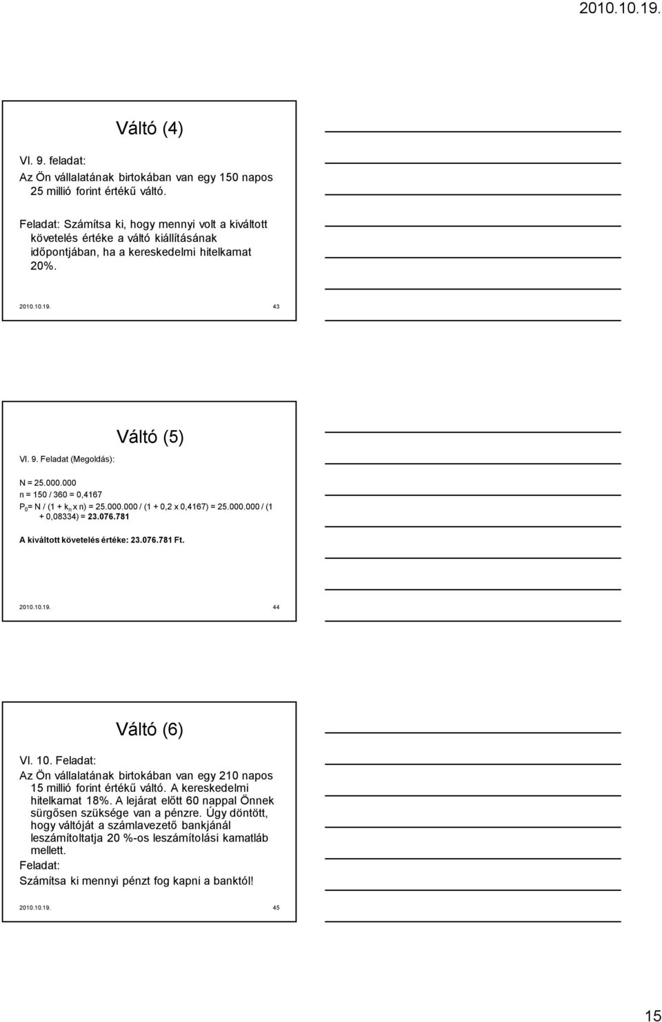 000.000 n = 150 / 360 = 0,4167 P 0 = N / (1 + k n x n) = 25.000.000 / (1 + 0,2 x 0,4167) = 25.000.000 / (1 + 0,08334) = 23.076.781 A kiváltott követelés értéke: 23.076.781 Ft. 2010.10.19.