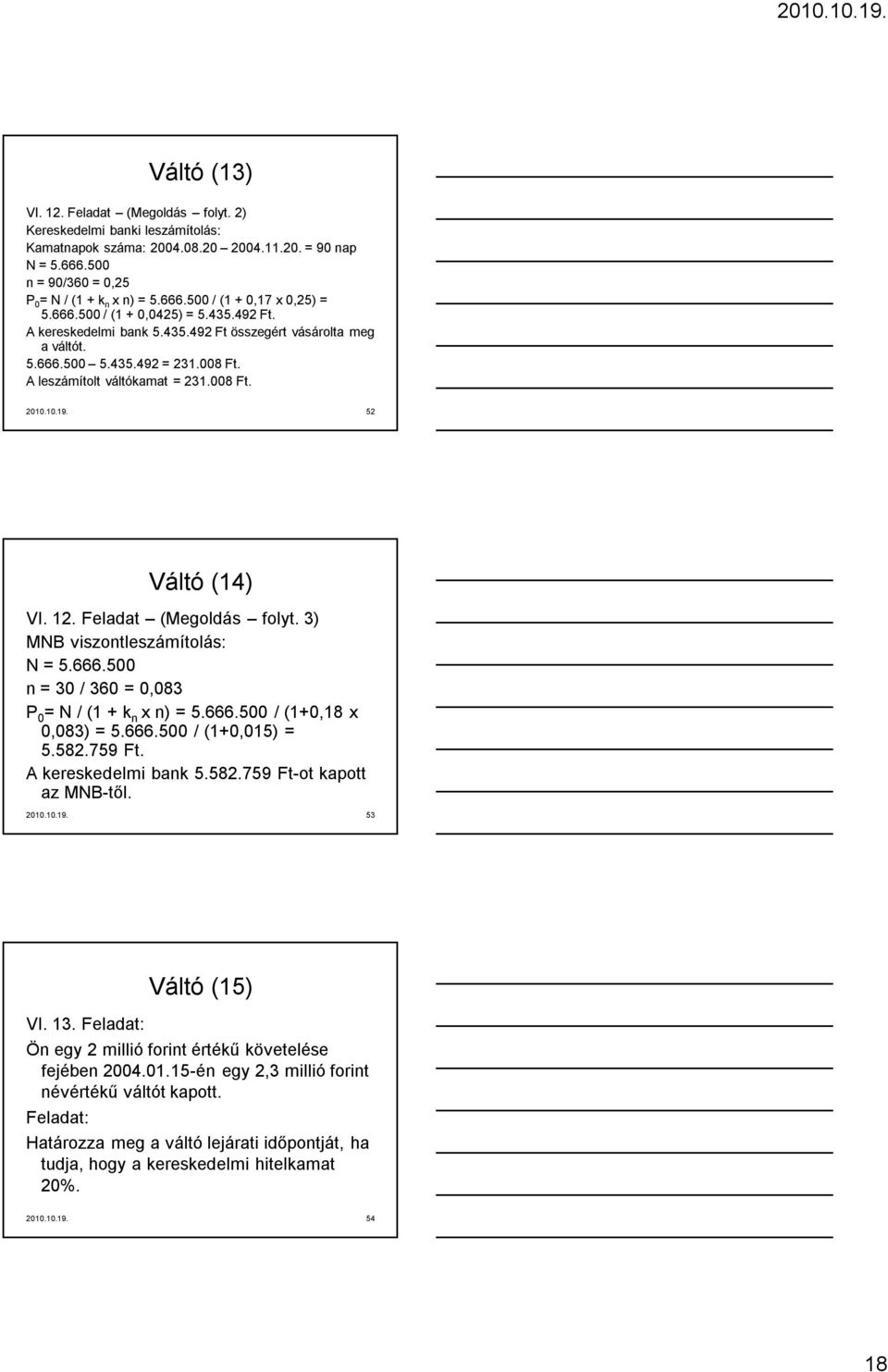 52 Váltó (14) VI. 12. Feladat (Megoldás folyt. 3) MNB viszontleszámítolás: N = 5.666.500 n = 30 / 360 = 0,083 P 0 = N / (1 + k n x n) = 5.666.500 / (1+0,18 x 0,083) = 5.666.500 / (1+0,015) = 5.582.