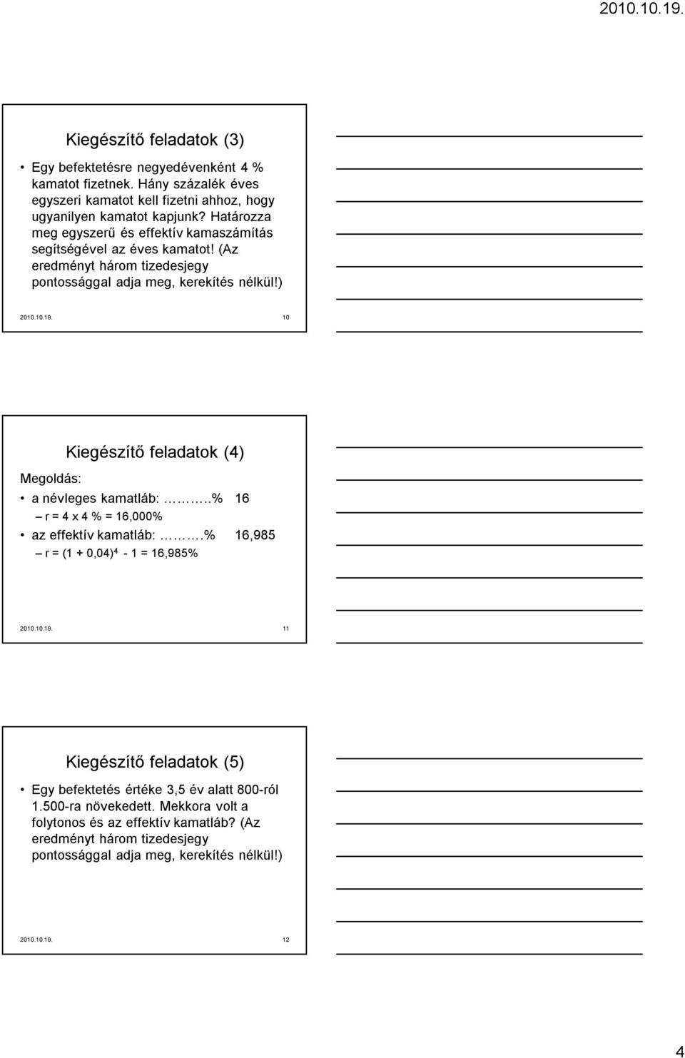 10 Kiegészítő feladatok (4) Megoldás: a névleges kamatláb:..% 16 r = 4 x 4 % = 16,000% az effektív kamatláb:.% 16,985 r = (1 + 0,04) 4-1 = 16,985% 2010.10.19.