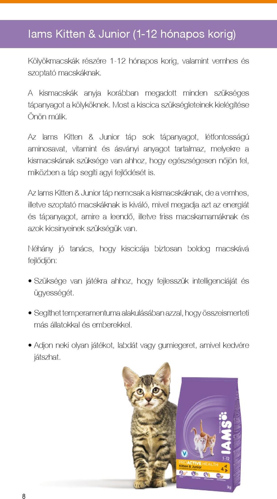 Az Iams Kitten & Junior táp sok tápanyagot, létfontosságú aminosavat, vitamint és ásványi anyagot tartalmaz, melyekre a kismacskának szüksége van ahhoz, hogy egészségesen nőjön fel, miközben a táp