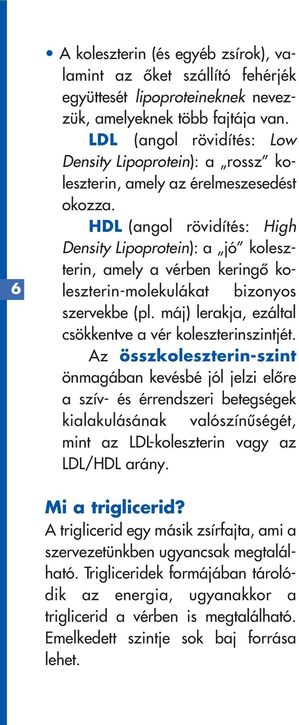 HDL (angol rövidítés: High Density Lipoprotein): a jó koleszterin, amely a vérben keringô koleszterin-molekulákat bizonyos szervekbe (pl. máj) lerakja, ezáltal csökkentve a vér koleszterinszintjét.
