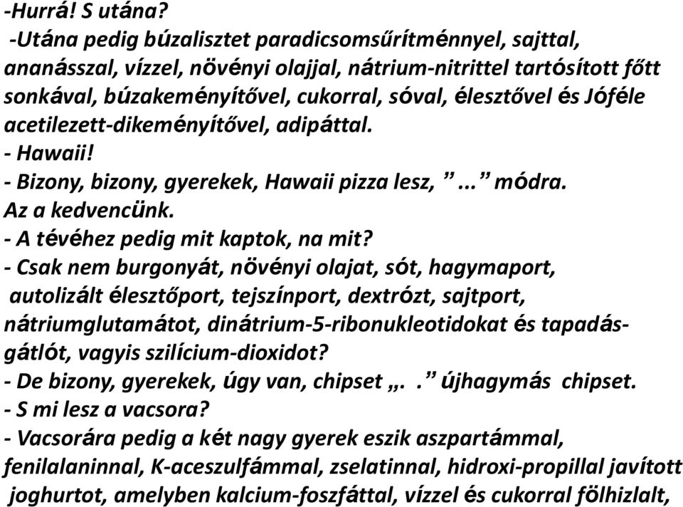 acetilezett-dikeményítővel, adipáttal. - Hawaii! - Bizony, bizony, gyerekek, Hawaii pizza lesz,... módra. Az a kedvencünk. - A tévéhez pedig mit kaptok, na mit?