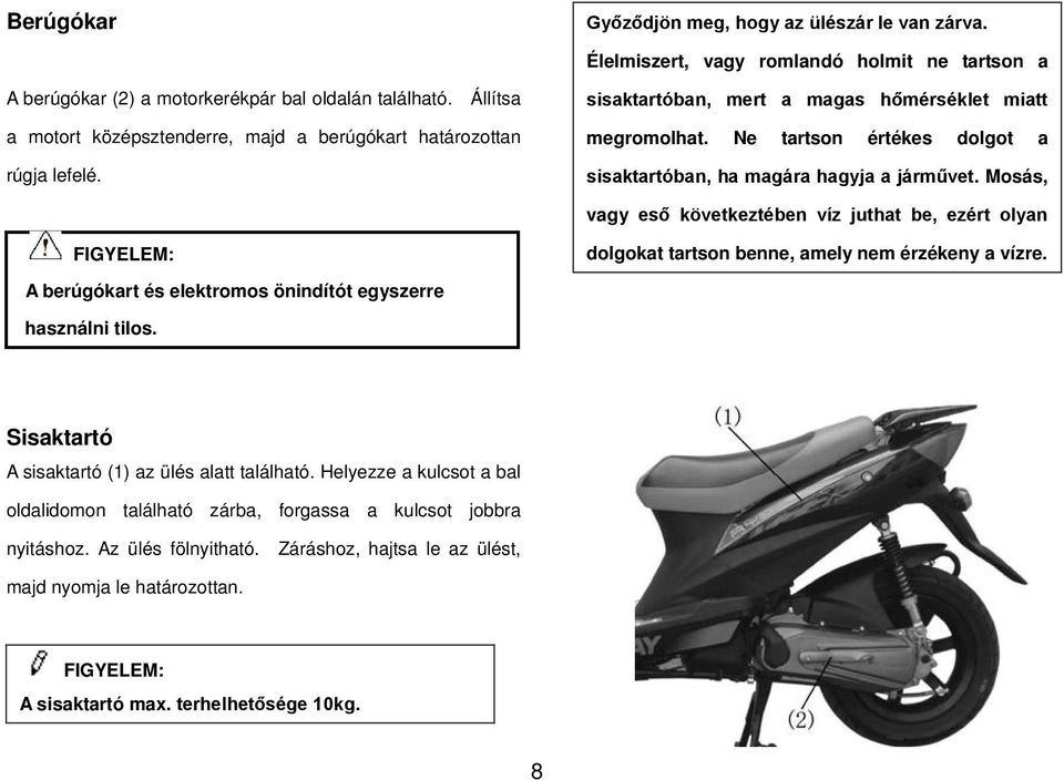 Ne tartson értékes dolgot a sisaktartóban, ha magára hagyja a járművet. Mosás, vagy eső következtében víz juthat be, ezért olyan FIGYELEM: dolgokat tartson benne, amely nem érzékeny a vízre.