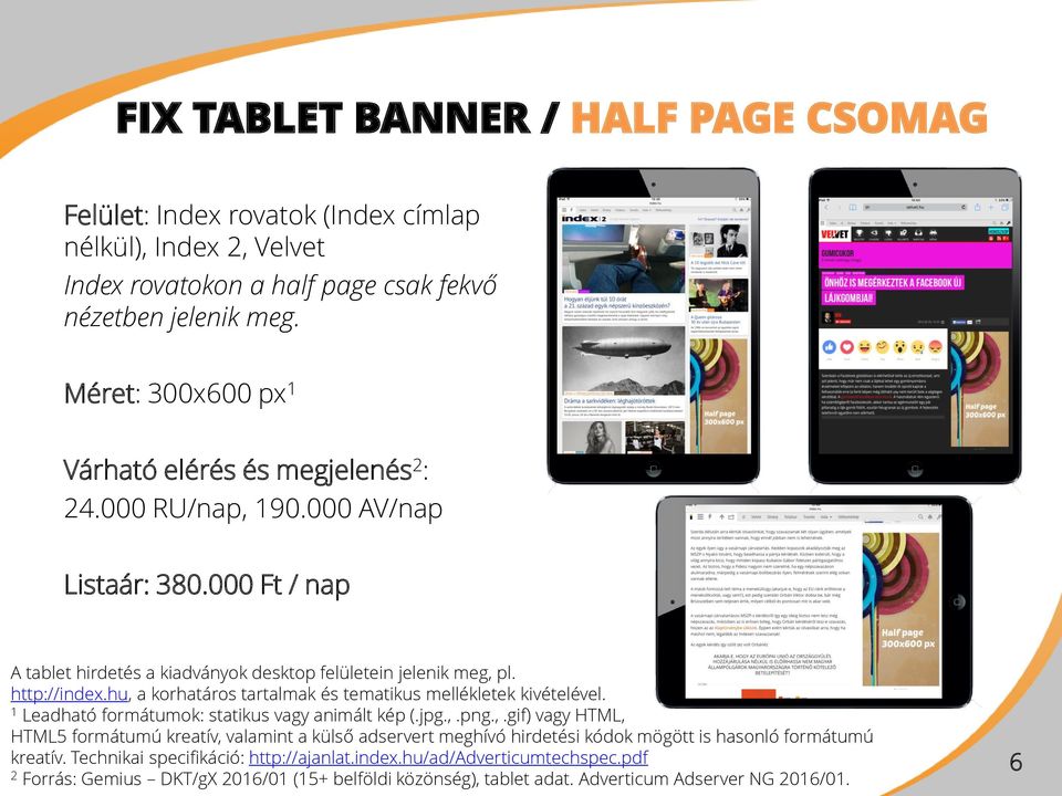 hu, a korhatáros tartalmak és tematikus mellékletek kivételével. 1 Leadható formátumok: statikus vagy animált kép (.jpg.,.png.,.gif) vagy HTML, HTML5 formátumú kreatív, valamint a külső adservert meghívó hirdetési kódok mögött is hasonló formátumú kreatív.