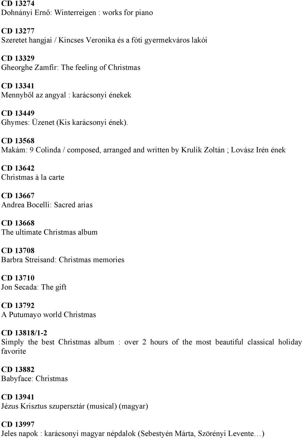 CD 13568 Makám: 9 Colinda / composed, arranged and written by Krulik Zoltán ; Lovász Irén ének CD 13642 Christmas à la carte CD 13667 Andrea Bocelli: Sacred arias CD 13668 The ultimate Christmas