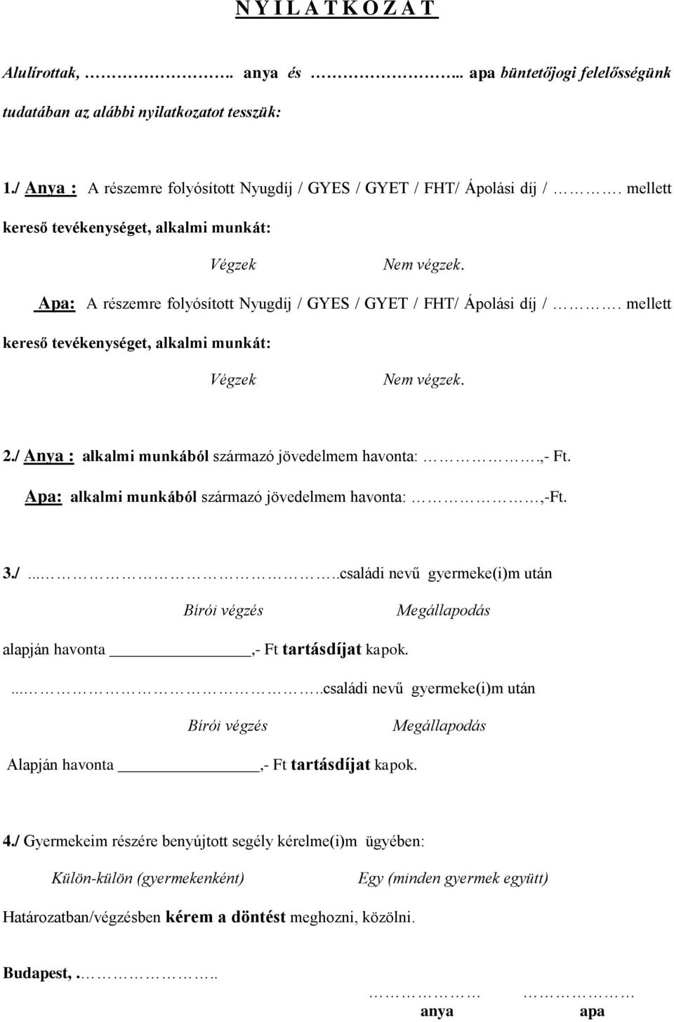 mellett kereső tevékenységet, alkalmi munkát: Végzek Nem végzek. 2./ Anya : alkalmi munkából származó jövedelmem havonta:.,- Ft. Apa: alkalmi munkából származó jövedelmem havonta:,-ft. 3./.....családi nevű gyermeke(i)m után Bírói végzés Megállapodás alapján havonta,- Ft tartásdíjat kapok.