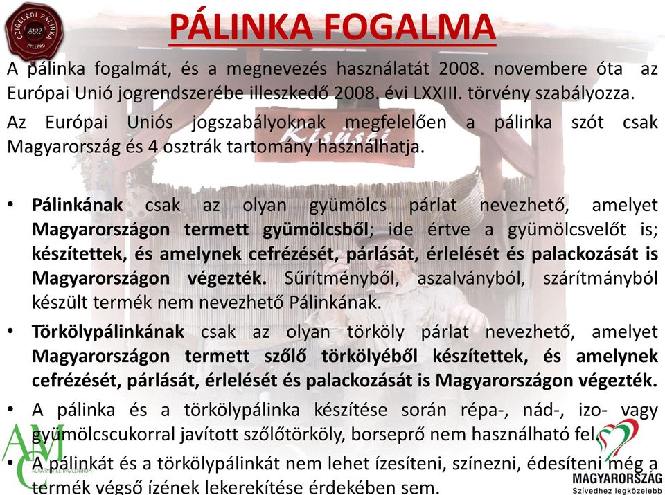 Pálinkának csak az olyan gyümölcs párlat nevezhető, amelyet Magyarországon termett gyümölcsből; ide értve a gyümölcsvelőt is; készítettek, és amelynek cefrézését, párlását, érlelését és palackozását