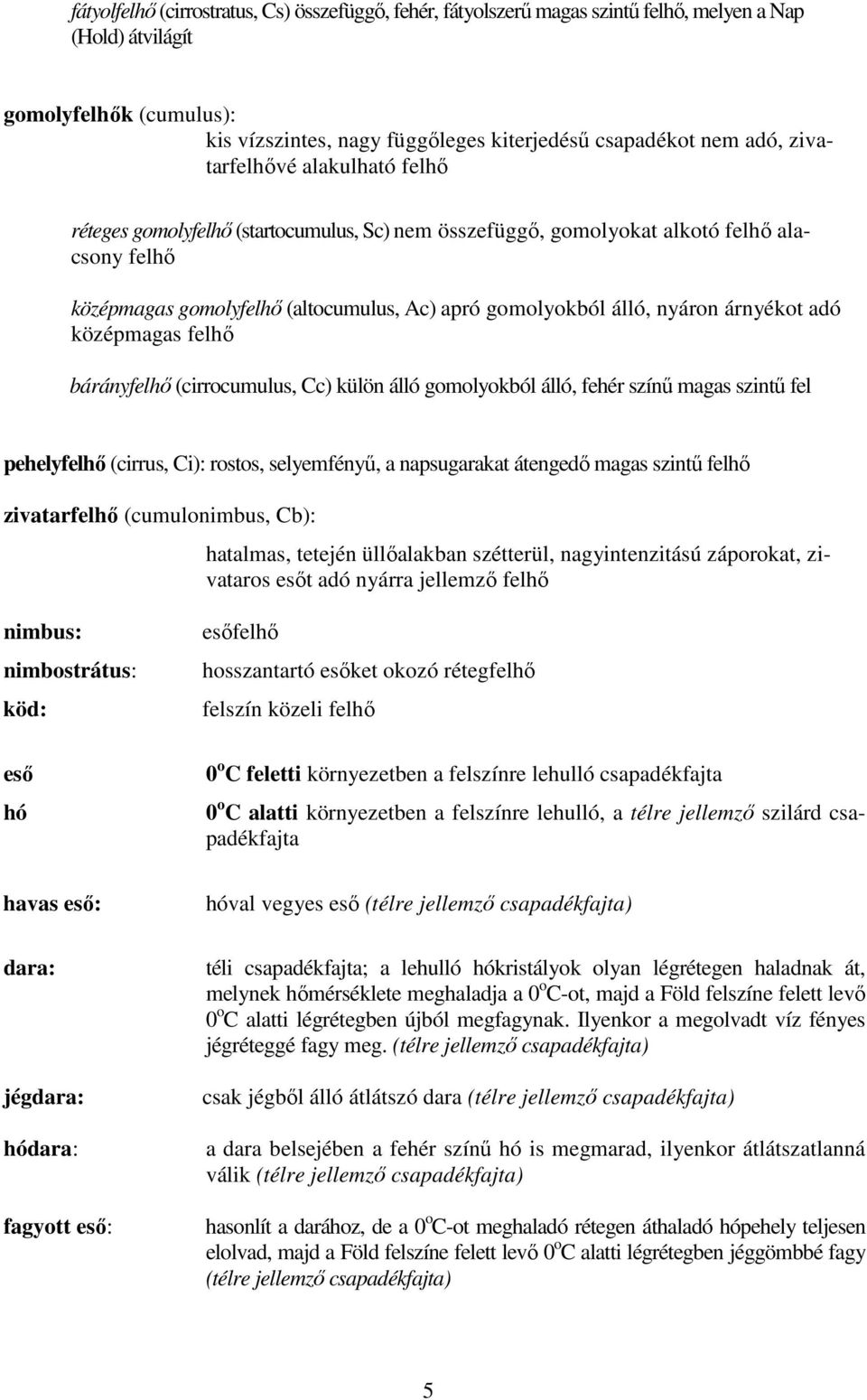 árnyékot adó középmagas felhő bárányfelhő (cirrocumulus, Cc) külön álló gomolyokból álló, fehér színű magas szintű fel pehelyfelhő (cirrus, Ci): rostos, selyemfényű, a napsugarakat átengedő magas