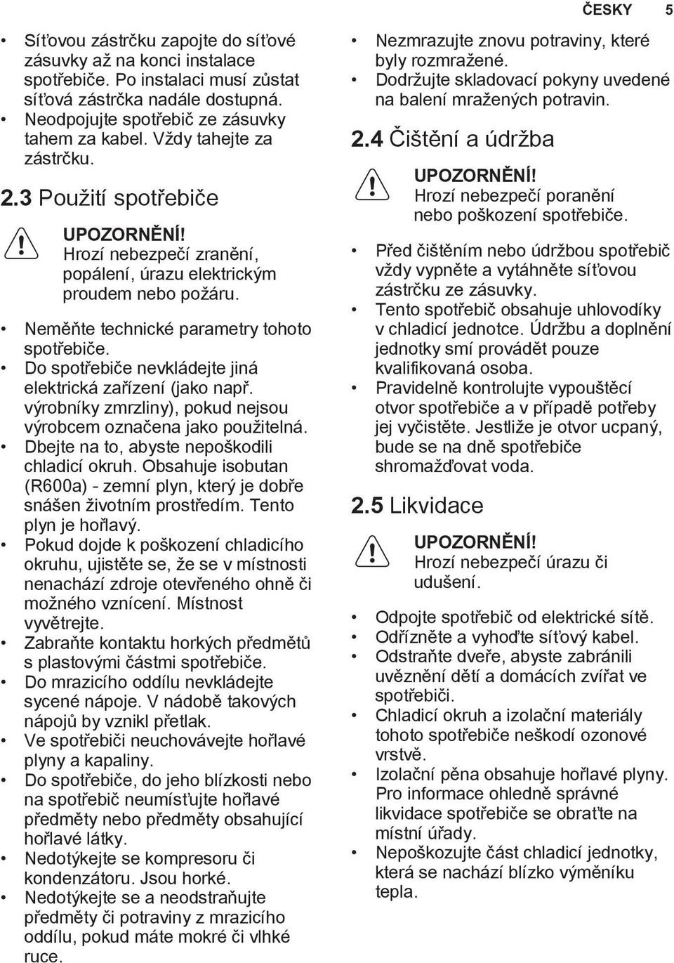Do spotřebiče nevkládejte jiná elektrická zařízení (jako např. výrobníky zmrzliny), pokud nejsou výrobcem označena jako použitelná. Dbejte na to, abyste nepoškodili chladicí okruh.