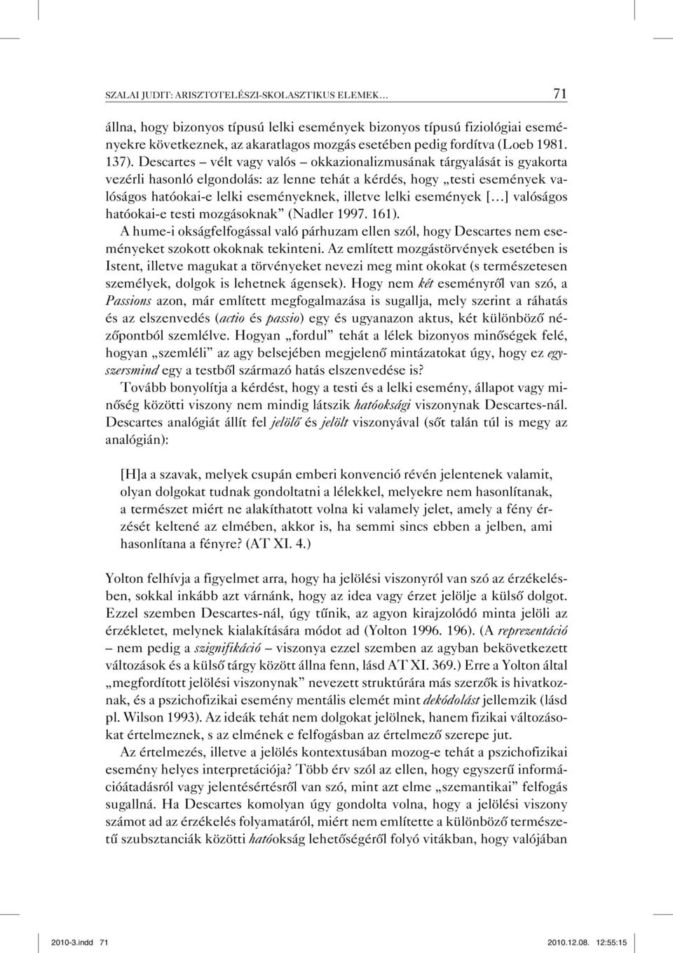 Descartes vélt vagy valós okkazionalizmusának tárgyalását is gyakorta vezérli hasonló elgondolás: az lenne tehát a kérdés, hogy testi események valóságos hatóokai-e lelki eseményeknek, illetve lelki