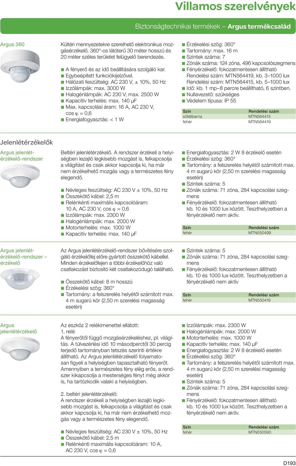 kapcsolási áram: 16 A, AC 230 V, b Energiafogyasztás: < 1 W b Érzékelési szög: 360 b Zónák száma: 124 zóna, 496 kapcsolószegmens : MTN564419, kb. 3 1000 lux : MTN564415, kb. 5 1000 lux b Idő: kb.