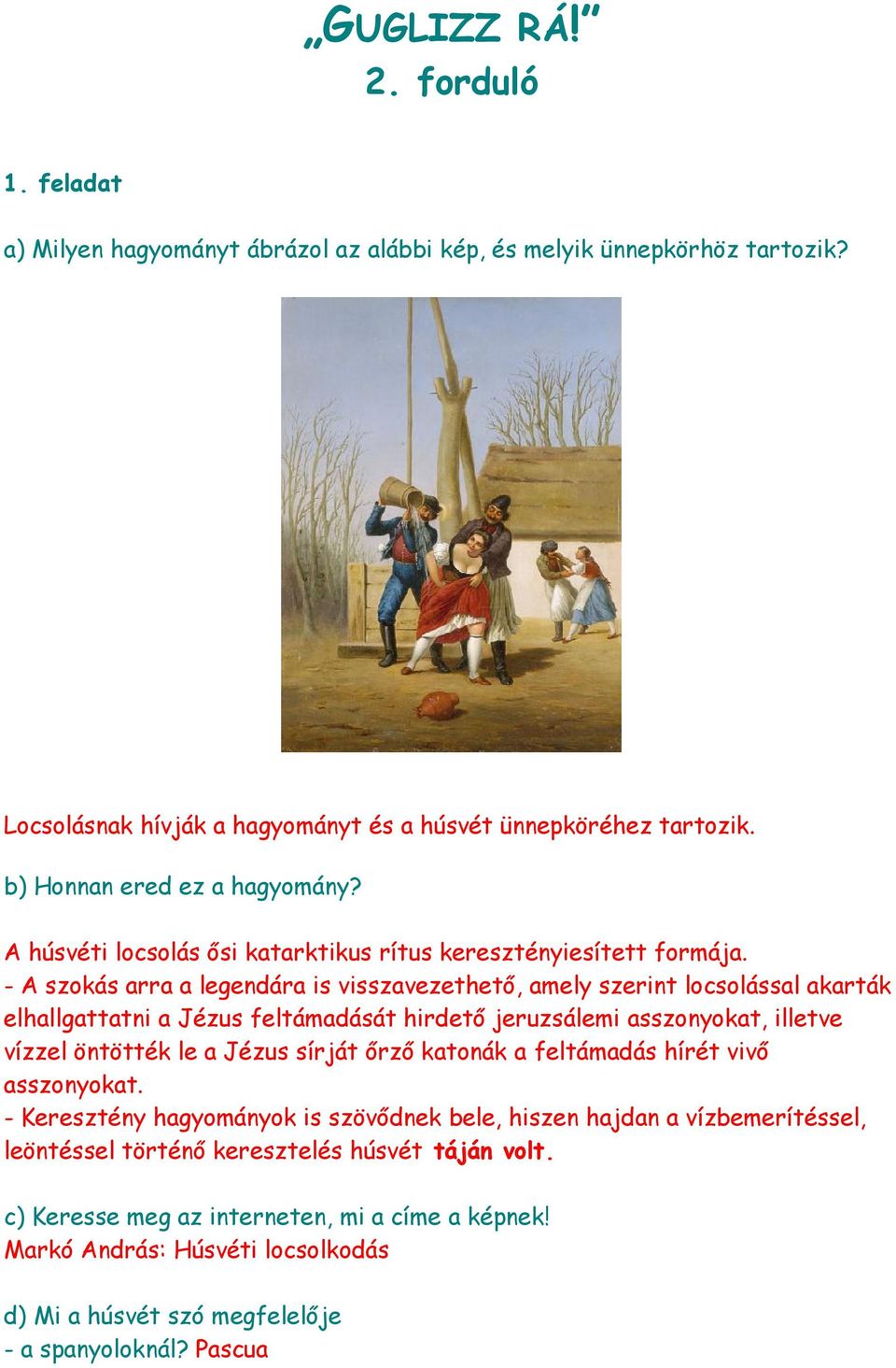 - A szokás arra a legendára is visszavezethető, amely szerint locsolással akarták elhallgattatni a Jézus feltámadását hirdető jeruzsálemi asszonyokat, illetve vízzel öntötték le a Jézus sírját